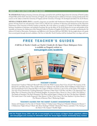ABOUT THE EDITORS OF THIS GUIDE

W. GEIGER ELLIS, Professor Emeritus, University of Georgia, received his A.B. and M.Ed. degrees from the University of North Carolina
(Chapel Hill) and his Ed.D. from the University of Virginia. His teaching focused on adolescent literature, having introduced the first
courses on the subject at both the University of Virginia and the University of Georgia. He developed and edited The ALAN Review.
ARTHEA (CHARLIE) REED, PH.D. is currently a long-term care specialist with Northwestern Mutual Financial Network and senior
partner of Long-Term Care and Associates. From 1978 to 1996 she was a professor of education and chairperson of the Education
Department at the University of North Carolina at Asheville. She is the author or co-author of 15 books in the fields of adolescent
literature, foundations of education, and methods of teaching. She was the editor of The ALAN Review for six years and president of the
Assembly on Literature for Adolescents of the National Council of Teachers of English (ALAN). She is currently co-authoring the 5th
edition of A Guide to Observation, Participation, and Reflection in the Classroom (McGraw-Hill 2004). She has taught almost every grade
from second grade through doctoral candidates. She lives in Asheville, North Carolina with her husband Don, two dogs, and a cat.




                        FREE TEACHER’S GUIDES
          A full list of Teacher’s Guides and Teacher’s Guides for the Signet Classic Shakespeare Series
                                       is available on Penguin’s website at:
                                          www.penguin.com/academic




                                                       TEACHER’S GUIDES
    Animal Farm • Anthem • Beloved • Beowulf • The Call of the Wild • Cannery Row • City of God • The Country of the
    Pointed Firs and Other Stories • The Crucible • Death of a Salesman • Dr. Jekyll and Mr. Hyde • Dubliners • Ethan Frome •
    The Fountainhead • Girl in Hyacinth Blue • The Grapes of Wrath • A Journey to the Center of the Earth • The Jungle •
    The Life of Ivan Denisovich • Looking Backward • Lysistrata • Main Street • Of Mice and Men • The Mousetrap and
    Other Plays • A Narrative of the Life of Frederick Douglass, An American Slave • Nectar in a Sieve • 1984 • The Odyssey •
    The Passion of Artemisia • The Pearl • Persuasion • The Prince and the Pauper • A Raisin in the Sun • The Red Pony • Redwall •
    The Scarlet Letter • The Scarlet Pimpernel • Silas Marner • A Tale of Two Cities • The Time Machine • Up from Slavery •
                                        The Women of Brewster Place • Wuthering Heights

                 TEACHER’S GUIDES FOR THE SIGNET CLASSIC SHAKESPEARE SERIES
    Antony and Cleopatra • As You Like It • Hamlet • Henry V • Julius Caesar • King Lear • Macbeth • Measure for Measure •
    A Midsummer Night’s Dream • Much Ado About Nothing • Othello • Richard III • Romeo and Juliet • The Taming of
                                           the Shrew • The Tempest • Twelfth Night


 Visit the Penguin Group (USA) web site at www.penguin.com to browse all Signet Classic paperback editions
  and www.penguin.com/scessay for information about the Annual Signet Classic Scholarship Essay Contest
 