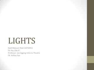 LIGHTS
Syed Maisum Rizvi (1076391)
‘As You Like It’
Professor: Jon Egging-Intro to Theatre
TA: Ashley Fox

 