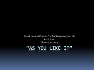 “AS YOU LIKE IT”
Sneak peek at CentralQld Contemporary Artists
exhibition
November 2011
 