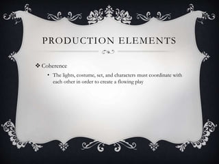 PRODUCTION ELEMENTS
 Coherence
• The lights, costume, set, and characters must coordinate with
each other in order to create a flowing play

 