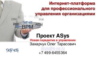 Проект ASys
Новая парадигма в управлении
Захарчук Олег Тарасович
asys@e-xe.ru
+7 499-6455364
 