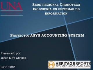 SEDE REGIONAL CHOROTEGA
                     INGENIERÍA EN SISTEMAS DE
                           INFORMACIÓN




       PROYECTO: ASYS ACCOUNTING SYSTEM



Presentado por:
Josué Silva Obando                         1

24/01/2012
 