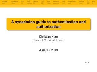 glossary   stoneage   DNS   NIS   Radius    NDS   ldap   kerberos   AD   CrossRealm   others    RH     end




           A sysadmins guide to authentication and
                       authorization

                                      Christian Horn
                                  chorn@fluxcoil.net


                                           June 18, 2009



                                                                                               v1.33
 