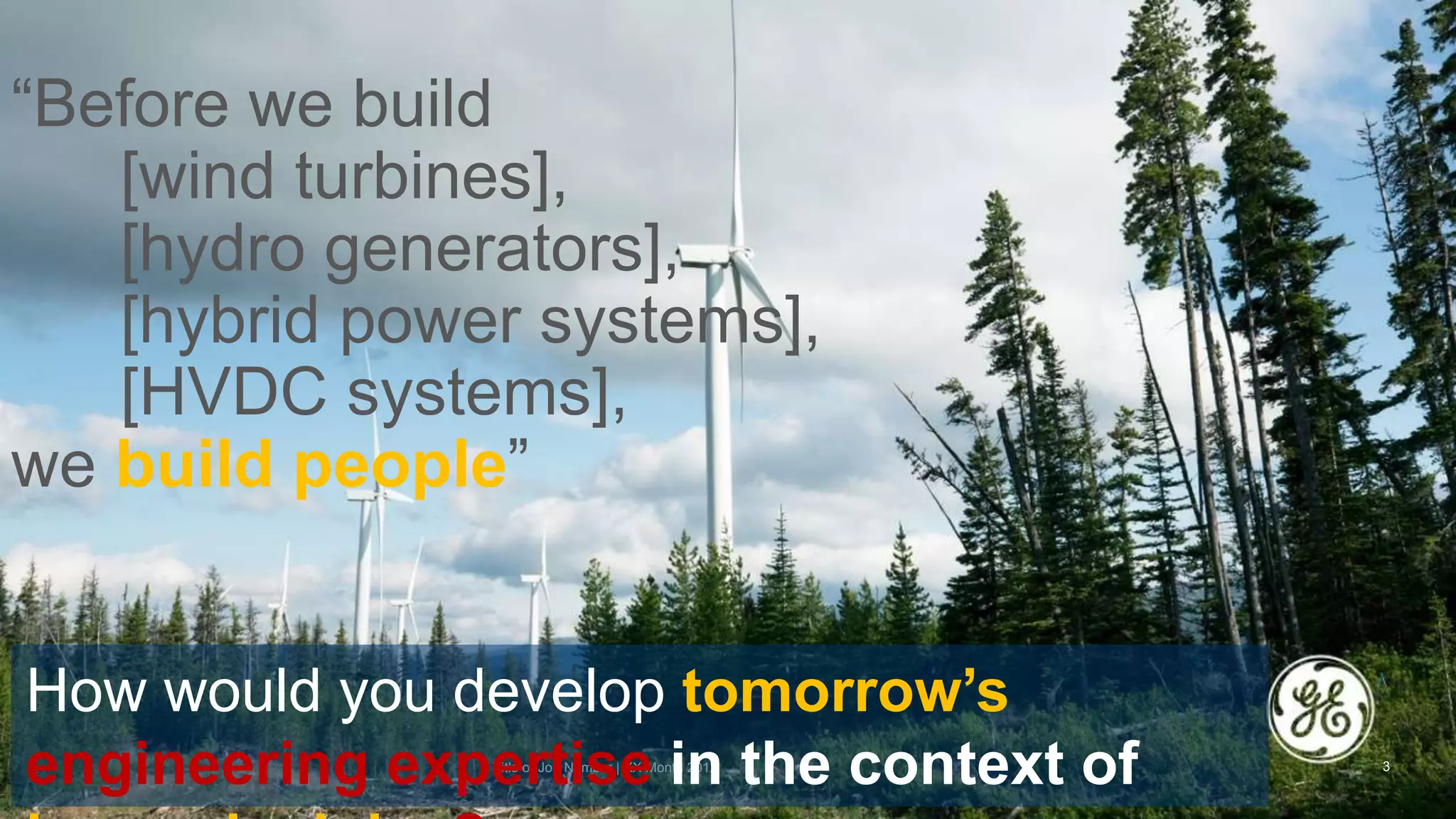 See tutorial regarding confidentiality disclosures. Delete
if not needed.
“Before we build
[wind turbines],
[hydro generators],
[hybrid power systems],
[HVDC systems],
we build people”
Title or Job Number | XX Month 201X 3
How would you develop tomorrow’s
engineering expertise in the context of
 