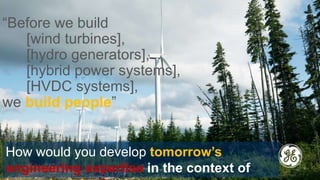 See tutorial regarding confidentiality disclosures. Delete
if not needed.
“Before we build
[wind turbines],
[hydro generators],
[hybrid power systems],
[HVDC systems],
we build people”
Title or Job Number | XX Month 201X 3
How would you develop tomorrow’s
engineering expertise in the context of
 
