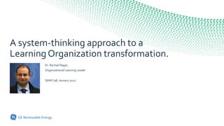Dr. Rachad Najjar,
Organizational Learning Leader
SIKM Call, January 2022.
A system-thinking approach to a
Learning Organization transformation.
 