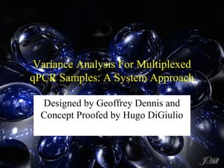 Variance Analysis For Multiplexed
qPCR Samples: A System Approach
Designed by Geoffrey Dennis and
Concept Proofed by Hugo DiGiulio
 