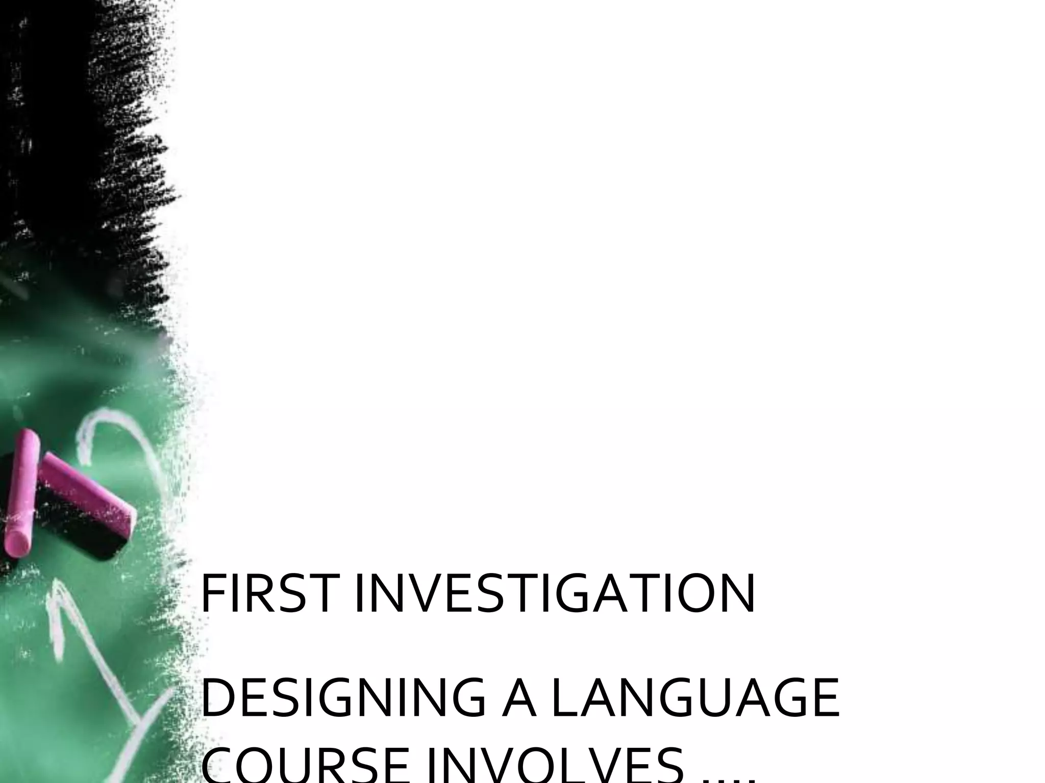 FIRST INVESTIGATION 
DESIGNING A LANGUAGE 
COURSE INVOLVES …. 
 