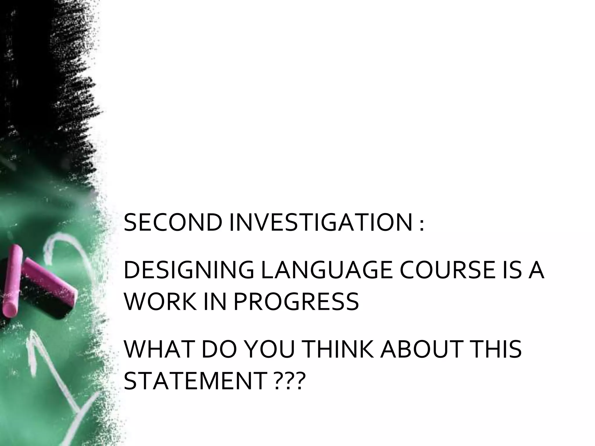 SECOND INVESTIGATION : 
DESIGNING LANGUAGE COURSE IS A 
WORK IN PROGRESS 
WHAT DO YOU THINK ABOUT THIS 
STATEMENT ??? 
 