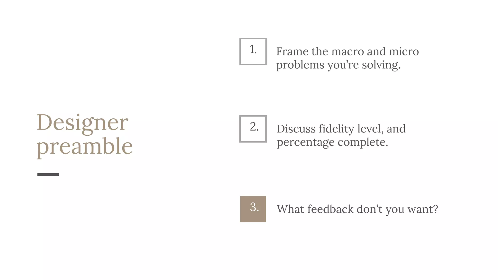 Designer
preamble
Discuss fidelity level, and
percentage complete.
2.
What feedback don’t you want?3.
1. Frame the macro and micro
problems you’re solving.
 