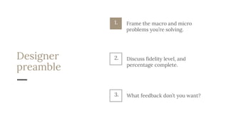 Designer
preamble
Discuss fidelity level, and
percentage complete.
2.
What feedback don’t you want?3.
1. Frame the macro and micro
problems you’re solving.
 