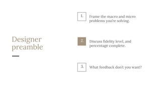 Designer
preamble
Discuss fidelity level, and
percentage complete.
2.
What feedback don’t you want?3.
1. Frame the macro and micro
problems you’re solving.
 