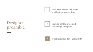 Designer
preamble
Discuss fidelity level, and
percentage complete.
2.
What feedback don’t you want?3.
1. Frame the macro and micro
problems you’re solving.
 