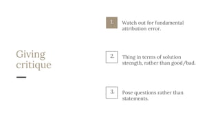 Giving
critique
Thing in terms of solution
strength, rather than good/bad.
2.
Pose questions rather than
statements.
3.
1. Watch out for fundamental
attribution error.
 