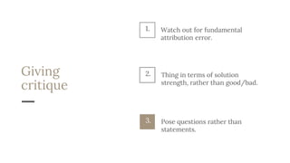 Giving
critique
Thing in terms of solution
strength, rather than good/bad.
2.
Pose questions rather than
statements.
3.
1. Watch out for fundamental
attribution error.
 