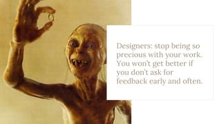 Designers: stop being so
precious with your work.
You won’t get better if
you don’t ask for
feedback early and often.
 