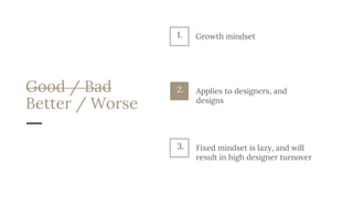 Good / Bad
Better / Worse
Applies to designers, and
designs
2.
Fixed mindset is lazy, and will
result in high designer turnover
3.
1. Growth mindset
 