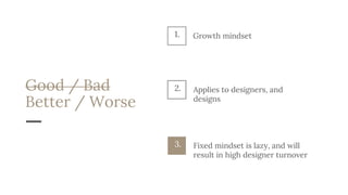 Good / Bad
Better / Worse
Applies to designers, and
designs
2.
Fixed mindset is lazy, and will
result in high designer turnover
3.
1. Growth mindset
 