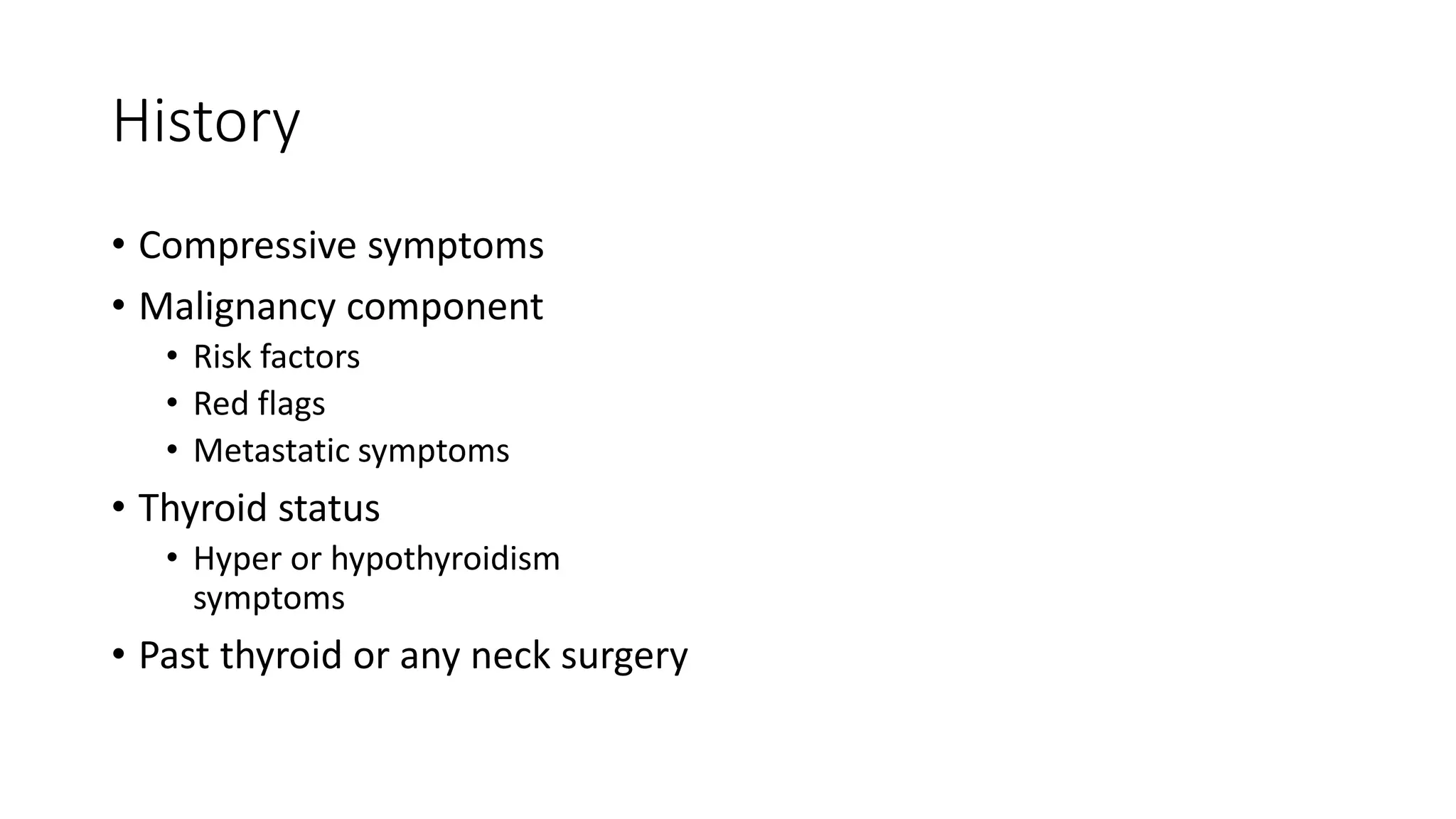 History
• Compressive symptoms
• Malignancy component
• Risk factors
• Red flags
• Metastatic symptoms
• Thyroid status
• Hyper or hypothyroidism
symptoms
• Past thyroid or any neck surgery
 