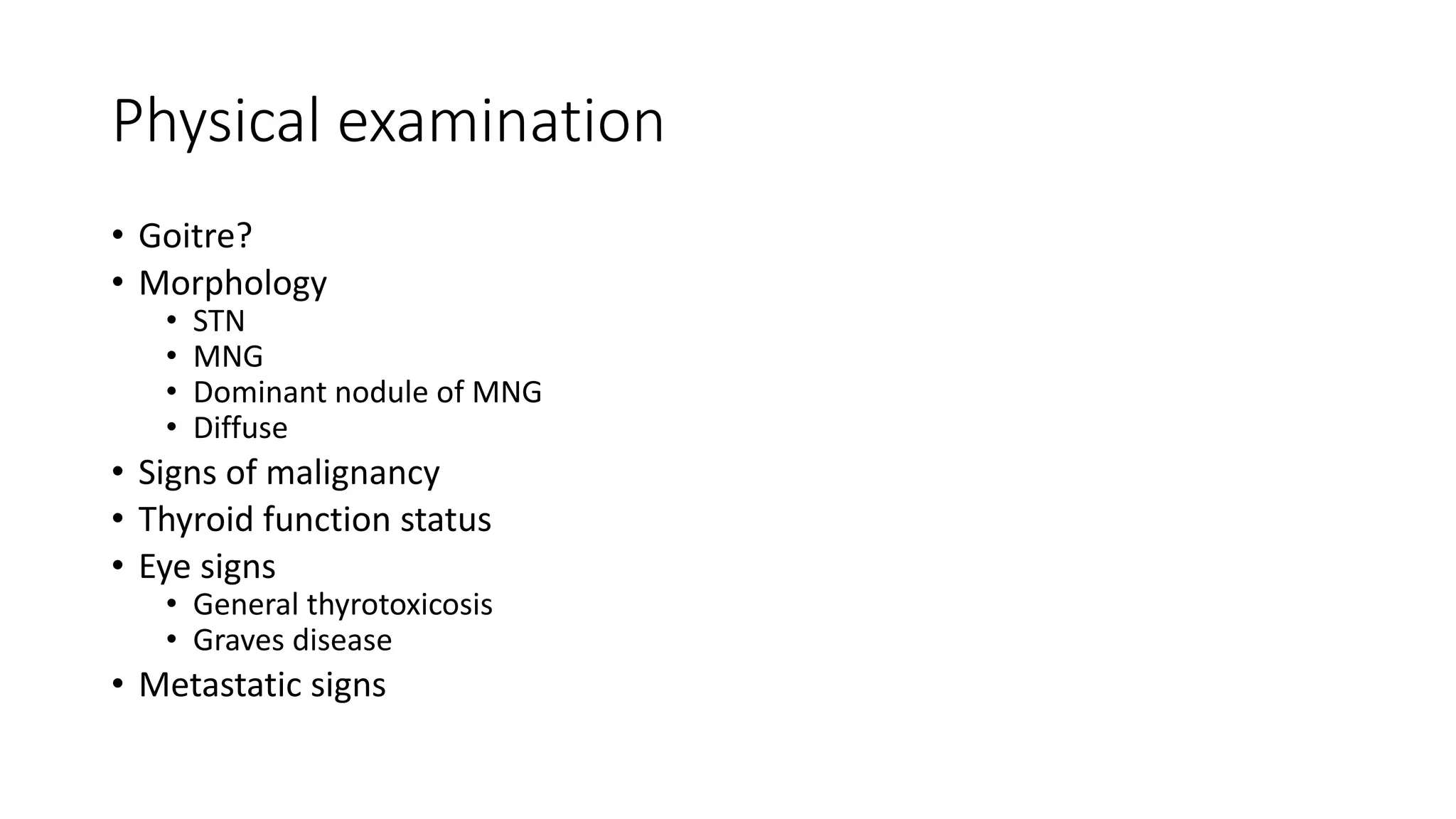 Physical examination
• Goitre?
• Morphology
• STN
• MNG
• Dominant nodule of MNG
• Diffuse
• Signs of malignancy
• Thyroid function status
• Eye signs
• General thyrotoxicosis
• Graves disease
• Metastatic signs
 