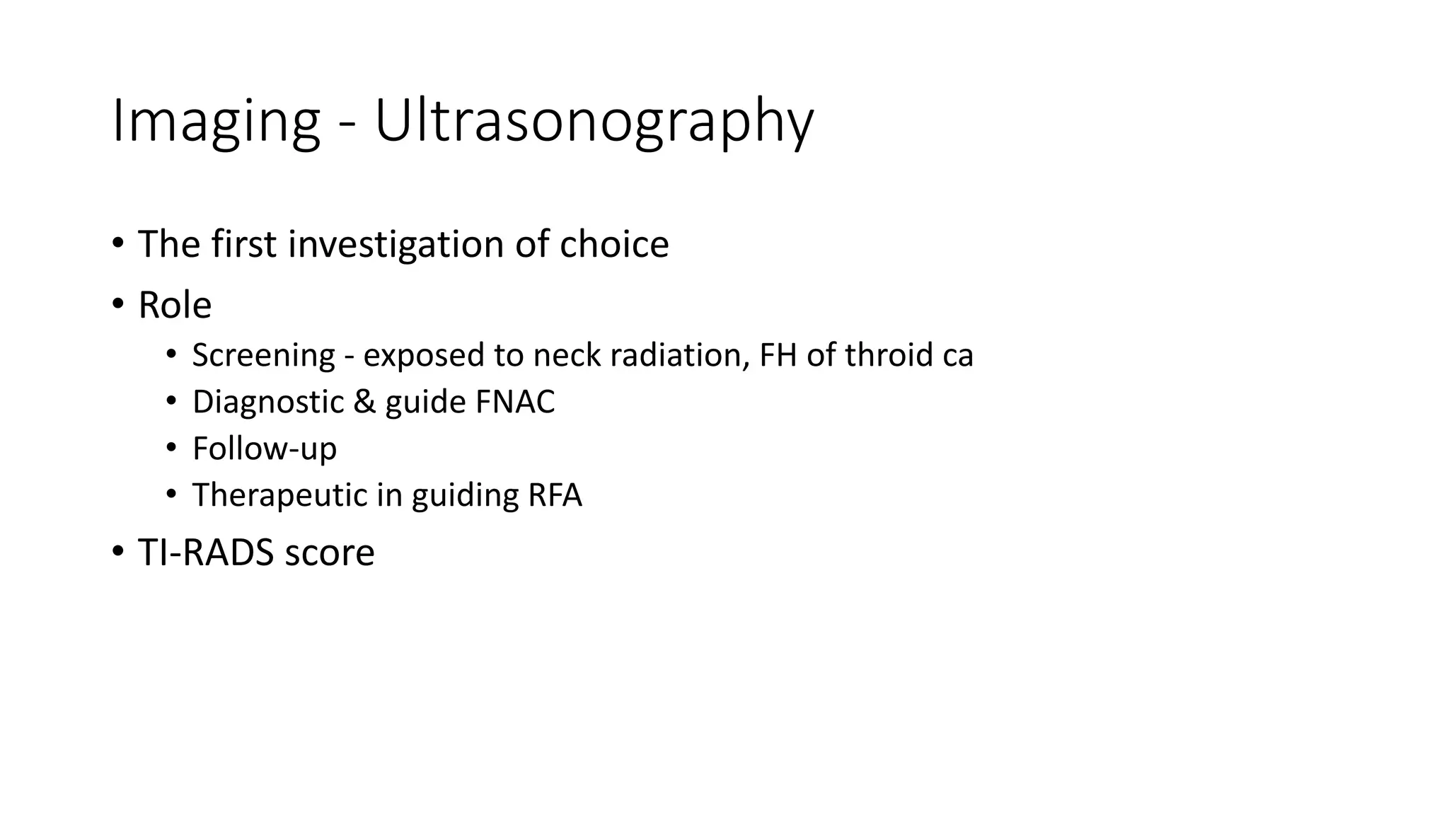 Imaging - Ultrasonography
• The first investigation of choice
• Role
• Screening - exposed to neck radiation, FH of throid ca
• Diagnostic & guide FNAC
• Follow-up
• Therapeutic in guiding RFA
• TI-RADS score
 