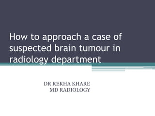 How to approach a case of
suspected brain tumour in
radiology department
DR REKHA KHARE
MD RADIOLOGY
 