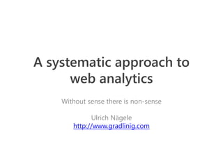 A systematic approach to
      web analytics
    Without sense there is non-sense

             Ulrich Nägele
       http://www.gradlinig.com
 