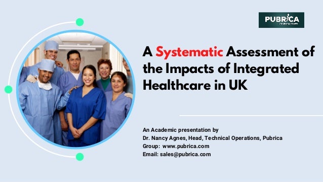 A Systematic Assessment of
the Impacts of Integrated
Healthcare in UK
An Academic presentation by
Dr. Nancy Agnes, Head, Technical Operations, Pubrica
Group:  www.pubrica.com
Email: sales@pubrica.com
 