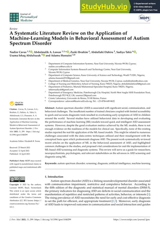 Journal of
Personalized
Medicine
Review
A Systematic Literature Review on the Application of
Machine-Learning Models in Behavioral Assessment of Autism
Spectrum Disorder
Nadire Cavus 1,2 , Abdulmalik A. Lawan 1,3,* , Zurki Ibrahim 4, Abdullahi Dahiru 5, Sadiya Tahir 6 ,
Usama Ishaq Abdulrazak 7 and Adamu Hussaini 3,8


Citation: Cavus, N.; Lawan, A.A.;
Ibrahim, Z.; Dahiru, A.; Tahir, S.;
Abdulrazak, U.I.; Hussaini, A. A
Systematic Literature Review on the
Application of Machine-Learning
Models in Behavioral Assessment of
Autism Spectrum Disorder. J. Pers.
Med. 2021, 11, 299. https://doi.org/
10.3390/jpm11040299
Academic Editor: Elizabeth B. Torres
Received: 23 March 2021
Accepted: 12 April 2021
Published: 14 April 2021
Publisher’s Note: MDPI stays neutral
with regard to jurisdictional claims in
published maps and institutional affil-
iations.
Copyright: © 2021 by the authors.
Licensee MDPI, Basel, Switzerland.
This article is an open access article
distributed under the terms and
conditions of the Creative Commons
Attribution (CC BY) license (https://
creativecommons.org/licenses/by/
4.0/).
1 Department of Computer Information Systems, Near East University, Nicosia 99138, Cyprus;
nadire.cavus@neu.edu.tr
2 Computer Information Systems Research and Technology Centre, Near East University,
Nicosia 99138, Cyprus
3 Department of Computer Science, Kano University of Science and Technology, Wudil 713281, Nigeria;
adamu.hussaini2510@gmail.com
4 Department of Medical Genetics, Near East University, Nicosia 99138, Cyprus; zurkiibrahim@yahoo.com
5 College of Nursing and Midwifery, School of Nursing, Kano 700233, Nigeria; abdullahidahiru84@gmail.com
6 Department of Pediatrics, Murtala Muhammad Specialist Hospital, Kano 700251, Nigeria;
taheersadiyah@gmail.com
7 Department of Emergency Medicine, Peterborough City Hospital, North West Anglia NHS Foundation Trust,
Peterborough PE3 9GZ, UK; usamia12@gmail.com
8 Crestic Laboratory, Universite de Reims, 51100 Reims, France
* Correspondence: aalawan@kustwudil.edu.ng; Tel.: +23-4706-649-8622
Abstract: Autism spectrum disorder (ASD) is associated with significant social, communication, and
behavioral challenges. The insufficient number of trained clinicians coupled with limited accessibility
to quick and accurate diagnostic tools resulted in overlooking early symptoms of ASD in children
around the world. Several studies have utilized behavioral data in developing and evaluating
the performance of machine learning (ML) models toward quick and intelligent ASD assessment
systems. However, despite the good evaluation metrics achieved by the ML models, there is not
enough evidence on the readiness of the models for clinical use. Specifically, none of the existing
studies reported the real-life application of the ML-based models. This might be related to numerous
challenges associated with the data-centric techniques utilized and their misalignment with the
conceptual basis upon which professionals diagnose ASD. The present work systematically reviewed
recent articles on the application of ML in the behavioral assessment of ASD, and highlighted
common challenges in the studies, and proposed vital considerations for real-life implementation of
ML-based ASD screening and diagnostic systems. This review will serve as a guide for researchers,
neuropsychiatrists, psychologists, and relevant stakeholders on the advances in ASD screening and
diagnosis using ML.
Keywords: autism spectrum disorder; screening; diagnosis; artificial intelligence; machine learning
1. Introduction
Autism spectrum disorder (ASD) is a lifelong neurodevelopmental disorder associated
with communication impairment, restrictive and compulsive behavior. According to
the fifth edition of the diagnostic and statistical manual of mental disorders (DSM-5),
the primary indicators for diagnosing ASD are deficits in social communication and the
manifestation of repetitive and restricted patterns of activities, behavior, or interests [1].
The rising prevalence of ASD necessitates the need for early and cost-effective diagnosis
to set the path for efficient, and appropriate treatment [2,3]. Moreover, early diagnosis
of ASD leads to improved outcomes in communication and social interaction and guides
J. Pers. Med. 2021, 11, 299. https://doi.org/10.3390/jpm11040299 https://www.mdpi.com/journal/jpm
 