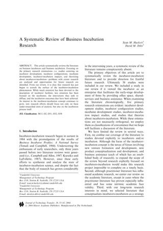 A Systematic Review of Business Incubation
Research
Sean M. Hackett1
David M. Dilts
2
ABSTRACT. This article systematically reviews the literature
on business incubators and business incubation. Focusing on
the primary research orientations—i.e. studies centering on
incubator development, incubator conﬁgurations, incubatee
development, incubator-incubation impacts, and theorizing
about incubators-incubation—problems with extant research
are analyzed and opportunities for future research are
identiﬁed. From our review, it is clear that research has just
begun to scratch the surface of the incubator-incubation
phenomenon. While much attention has been devoted to the
description of incubator facilities, less attention has been
focused on the incubatees, the innovations they seek to
diffuse, and the incubation outcomes that have been achieved.
As interest in the incubator-incubation concept continues to
grow, new research efforts should focus not only on these
under-researched units of analysis, but also on the incubation
process itself.
JEL Classiﬁcation: M13, O2, O31, O32, O38
1. Introduction
Incubator-incubation research began in earnest in
1984 with the promulgation of the results of
Business Incubator Proﬁles: A National Survey
(Temali and Campbell, 1984). Underscoring the
enthusiasm of early researchers, only three years
passed before two literature reviews were gener-
ated (i.e., Campbell and Allen, 1987; Kuratko and
LaFollette, 1987). However, since these early
efforts to synthesize and analyze the state of
incubator-incubation science, and despite the fact
that the body of research has grown considerably
in the intervening years, a systematic review of the
literature remains conspicuously absent.
The primary objectives of this article are to
systematically review the incubator-incubation
literature and to provide direction for fruitful
future research. Ultimately 38 studies were
included in our review. We included a study in
our review if it viewed the incubator as an
enterprise that facilitates the early-stage develop-
ment of ﬁrms by providing ofﬁce space, shared-
services and business assistance. When examining
the literature chronologically, ﬁve primary
research orientations are evident: incubator devel-
opment studies, incubator conﬁguration studies,
incubatee development studies, incubator-incuba-
tion impact studies, and studies that theorize
about incubators-incubation. While these orienta-
tions are not necessarily orthogonal, we employ
them as classiﬁcations of convenience that we hope
will facilitate a discussion of the literature.
We have limited the review in several ways.
First, we conﬁne our coverage of the literature to
studies devoted explicitly to incubators and/or
incubation. Although the locus of the incubator-
incubation concept is the nexus of forces involving
new venture formation and development, new
product conceptualization and development, and
business assistance (each of which has an estab-
lished body of research), to expand the scope of
the review beyond research explicitly focused on
incubators-incubation would make this research
project impossible to complete on a timely basis.
Second, although practitioner literature has inﬂu-
enced academic research, we center our review on
the academic literature, except in cases where the
practitioner literature has proven especially inﬂu-
ential and has some intrinsic academic face
validity. Third, with our long-term research
interests in mind, we selected literature that
conceptualizes incubators-incubation as a strategy
1
Vanderbilt University
Management of Technology Program
Box 1518, Station B, Nashville, TN 37235 USA
E-mail: sean.m.hackett@alumni.vanderbilt.edu
2
Vanderbilt University
Management of Technology Program
Box 1518, Station B, Nashville, TN 37235 USA
E-mail: david.m.dilts@vanderbilt.edu
Journal of Technology Transfer, 29, 55–82, 2004
# 2004 Kluwer Academic Publishers. Manufactured in The Netherlands.
 