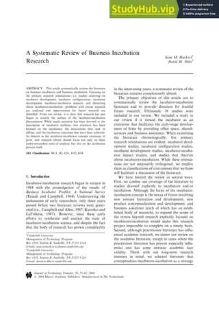 A Systematic Review of Business Incubation
Research
Sean M. Hackett1
David M. Dilts
2
ABSTRACT. This article systematically reviews the literature
on business incubators and business incubation. Focusing on
the primary research orientations—i.e. studies centering on
incubator development, incubator conﬁgurations, incubatee
development, incubator-incubation impacts, and theorizing
about incubators-incubation—problems with extant research
are analyzed and opportunities for future research are
identiﬁed. From our review, it is clear that research has just
begun to scratch the surface of the incubator-incubation
phenomenon. While much attention has been devoted to the
description of incubator facilities, less attention has been
focused on the incubatees, the innovations they seek to
diffuse, and the incubation outcomes that have been achieved.
As interest in the incubator-incubation concept continues to
grow, new research efforts should focus not only on these
under-researched units of analysis, but also on the incubation
process itself.
JEL Classification: M13, O2, O31, O32, O38
1. Introduction
Incubator-incubation research began in earnest in
1984 with the promulgation of the results of
Business Incubator Proﬁles: A National Survey
(Temali and Campbell, 1984). Underscoring the
enthusiasm of early researchers, only three years
passed before two literature reviews were gener-
ated (i.e., Campbell and Allen, 1987; Kuratko and
LaFollette, 1987). However, since these early
efforts to synthesize and analyze the state of
incubator-incubation science, and despite the fact
that the body of research has grown considerably
in the intervening years, a systematic review of the
literature remains conspicuously absent.
The primary objectives of this article are to
systematically review the incubator-incubation
literature and to provide direction for fruitful
future research. Ultimately 38 studies were
included in our review. We included a study in
our review if it viewed the incubator as an
enterprise that facilitates the early-stage develop-
ment of ﬁrms by providing ofﬁce space, shared-
services and business assistance. When examining
the literature chronologically, ﬁve primary
research orientations are evident: incubator devel-
opment studies, incubator conﬁguration studies,
incubatee development studies, incubator-incuba-
tion impact studies, and studies that theorize
about incubators-incubation. While these orienta-
tions are not necessarily orthogonal, we employ
them as classiﬁcations of convenience that we hope
will facilitate a discussion of the literature.
We have limited the review in several ways.
First, we conﬁne our coverage of the literature to
studies devoted explicitly to incubators and/or
incubation. Although the locus of the incubator-
incubation concept is the nexus of forces involving
new venture formation and development, new
product conceptualization and development, and
business assistance (each of which has an estab-
lished body of research), to expand the scope of
the review beyond research explicitly focused on
incubators-incubation would make this research
project impossible to complete on a timely basis.
Second, although practitioner literature has inﬂu-
enced academic research, we center our review on
the academic literature, except in cases where the
practitioner literature has proven especially inﬂu-
ential and has some intrinsic academic face
validity. Third, with our long-term research
interests in mind, we selected literature that
conceptualizes incubators-incubation as a strategy
1
Vanderbilt University
Management of Technology Program
Box 1518, Station B, Nashville, TN 37235 USA
E-mail: sean.m.hackett@alumni.vanderbilt.edu
2
Vanderbilt University
Management of Technology Program
Box 1518, Station B, Nashville, TN 37235 USA
E-mail: david.m.dilts@vanderbilt.edu
Journal of Technology Transfer, 29, 55–82, 2004
# 2004 Kluwer Academic Publishers. Manufactured in The Netherlands.
 