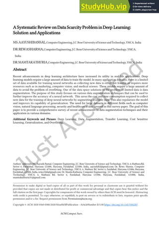 ACMComput. Surv.
A Systematic Review on Data Scarcity Problem in Deep Learning:
Solution andApplications
MS.AAYUSHIBANSAL,ComputerEngineering,J.C.BoseUniversityofScienceandTechnology,YMCA, India
DR.REWASHARMA,ComputerEngineering,J.C.BoseUniversityofScienceandTechnology,YMCA,
India
DR.MAMTAKATHURIA,ComputerEngineering,J.C.BoseUniversityofScienceandTechnology,YMCA, India
Abstract
Recent advancements in deep learning architecture have increased its utility in real-life applications. Deep
learning models require a large amount of data to train the model. In many application domains, there is a limited
set of data available for training neural networks as collecting new data is either not feasible or requires more
resources such as in marketing, computer vision, and medical science. These models require a large amount of
data to avoid the problem of overfitting. One of the data space solutions to the problem of limited data is data
augmentation. The purpose of this study focuses on various data augmentation techniques that can be used to
further improve the accuracy of a neural network. This saves the cost and time consumption required to collect
new data for the training of deep neural networks by augmenting available data. This also regularizes the model
and improves its capability of generalization. The need for large datasets in different fields such as computer
vision, natural language processing, security and healthcare is also covered in this survey paper. The goal of this
paper is to provide a comprehensive survey of recent advancements in data augmentation techniques and their
application in various domains.
Additional Keywords and Phrases: Deep Learning, Data Augmentation, Transfer Learning, Cost Sensitive
Learning, Generalization, and Overfitting.
Authors’ addresses: Ms. Aayushi Bansal, Computer Engineering, J.C. Bose University of Science and Technology, YMCA, 6,Mathura Rd,
Sector 6, Faridabad, Haryana 121006, Haryana, Faridabad, 121006, India, aayushib2@gmail.com; Dr. Rewa Sharma, Computer
Engineering, J.C. Bose University of Science and Technology, YMCA, 6, Mathura Rd, Sector 6, Faridabad, Haryana 121006, Haryana,
Faridabad, 121006, India, rewa10sh@gmail.com; Dr. Mamta Kathuria, Computer Engineering, J.C. Bose University of Science and
Technology, YMCA, 6, Mathura Rd, Sector 6, Faridabad, Haryana 121006, Haryana, Faridabad, 121006, India,
mamtakathuria31@gmail.com.
Permission to make digital or hard copies of all or part of this work for personal or classroom use is granted without fee
provided that copies are not made or distributed for profit or commercial advantage and that copies bear this notice and the
full citation on the first page. Copyrights for components of this work owned by others than ACM must be honored. Abstracting
with credit is permitted. To copy otherwise, or republish, to post on servers or to redistribute to lists, requires prior specific
permission and/or a fee. Request permissions from Permissions@acm.org.
Copyright © ACM 2020 0360-0300/2020/MonthOfPublication - ArticleNumber $15.00 https://doi.org/10.1145/3502287
 