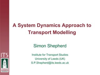 A System Dynamics Approach to
Transport Modelling
Simon Shepherd
Institute for Transport Studies
University of Leeds (UK)
S.P.Shepherd@its.leeds.ac.uk
 