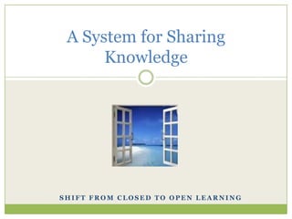 A System for Sharing
      Knowledge




SHIFT FROM CLOSED TO OPEN LEARNING
 