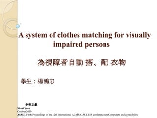 A system of clothes matching for visually
          impaired persons

                 為視障者自動 搭、配 衣物

  學生：楊鴻志


      參考文獻
Shuai Yuan
October 2010
ASSETS '10: Proceedings of the 12th international ACM SIGACCESS conference on Computers and accessibility
 