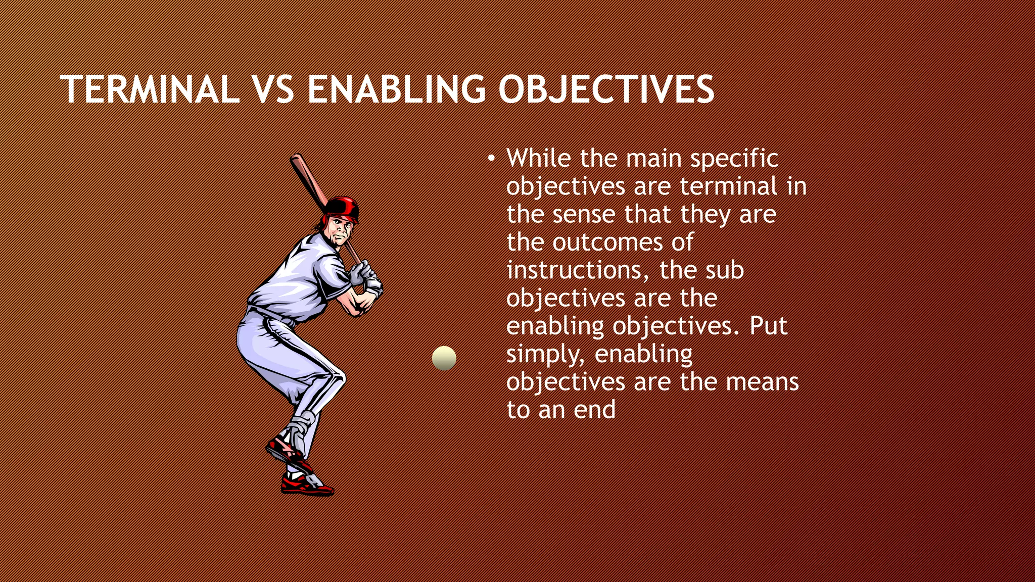 TERMINAL VS ENABLING OBJECTIVES
• While the main specific
objectives are terminal in
the sense that they are
the outcomes of
instructions, the sub
objectives are the
enabling objectives. Put
simply, enabling
objectives are the means
to an end
 