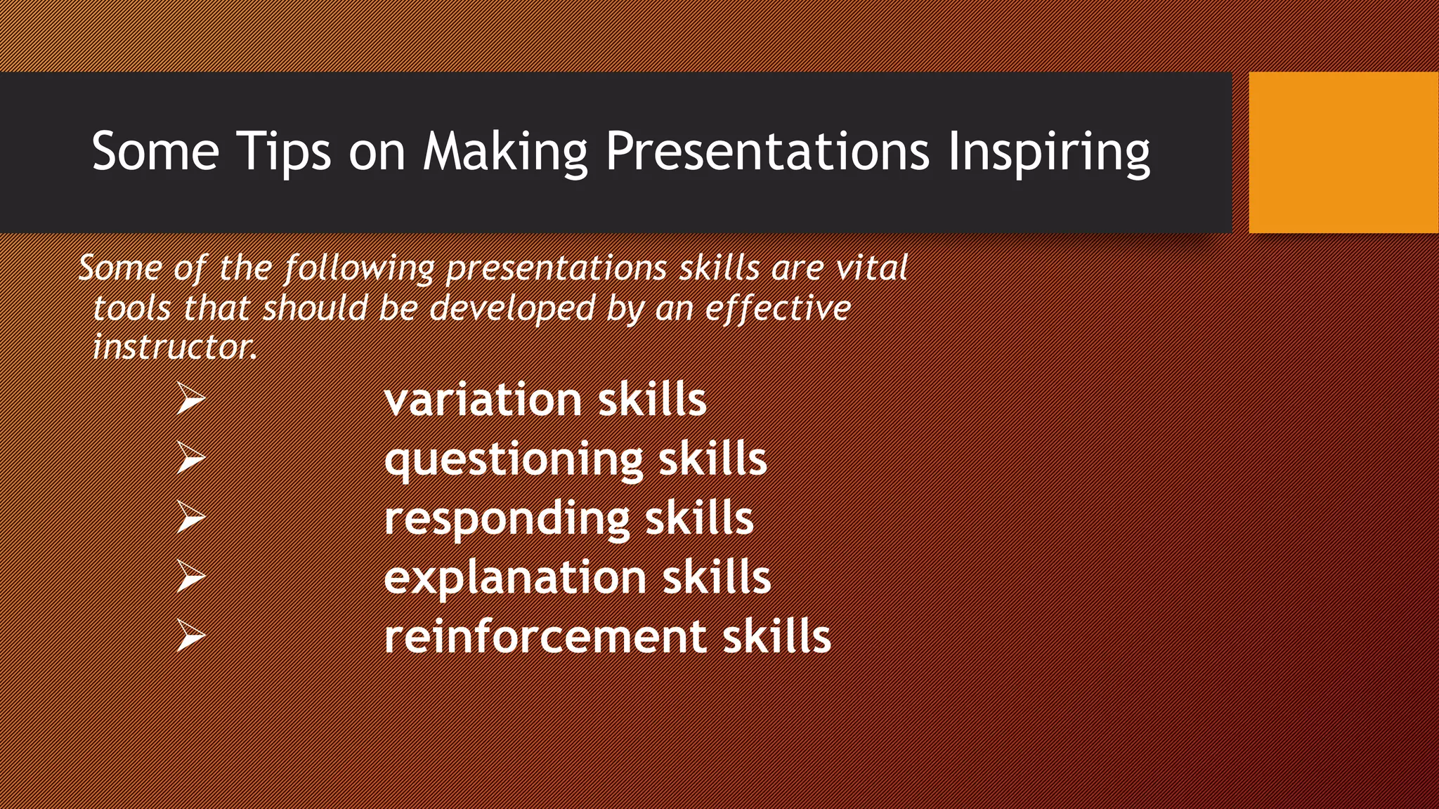 Some Tips on Making Presentations Inspiring
Some of the following presentations skills are vital
tools that should be developed by an effective
instructor.
 variation skills
 questioning skills
 responding skills
 explanation skills
 reinforcement skills
 