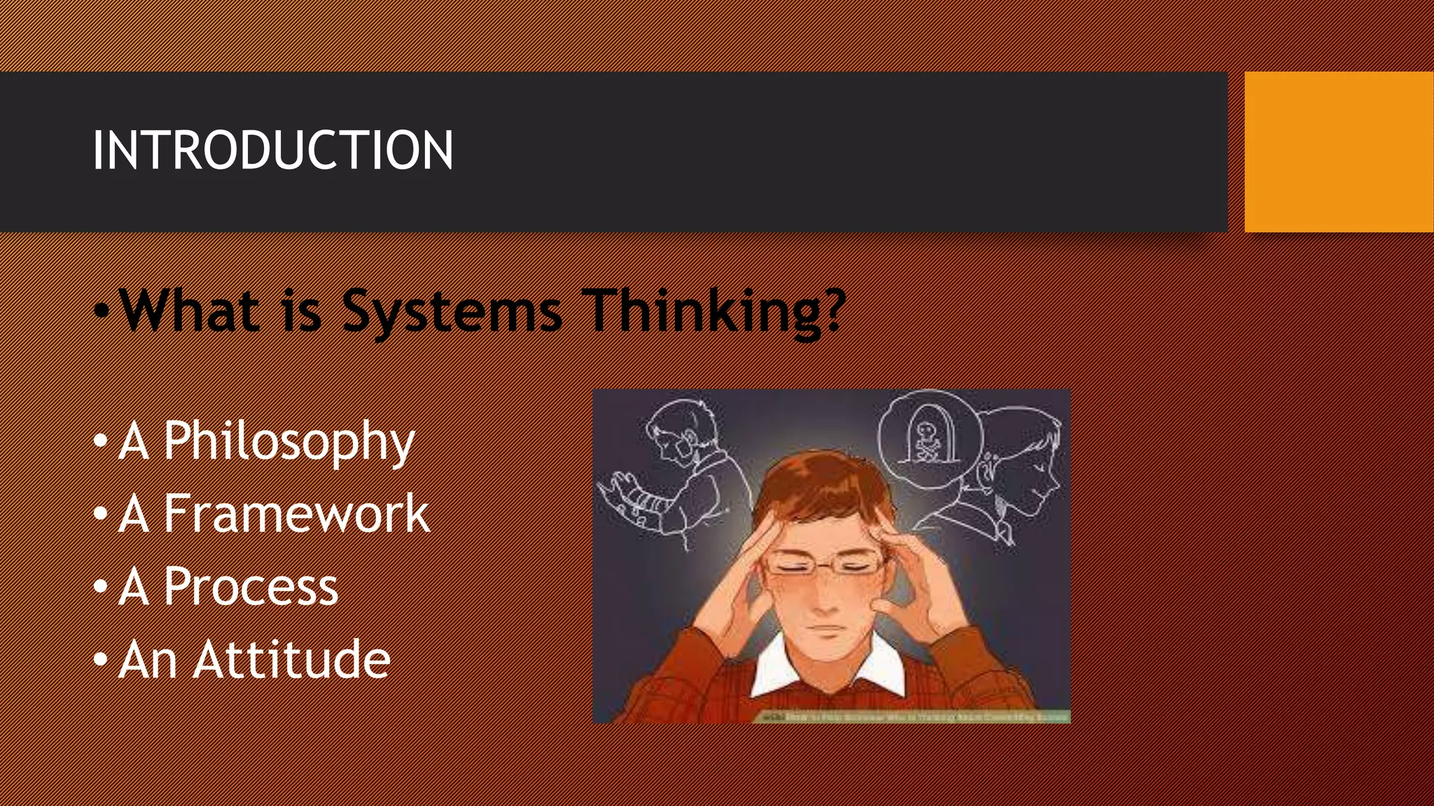 INTRODUCTION
•What is Systems Thinking?
•A Philosophy
•A Framework
•A Process
•An Attitude
 