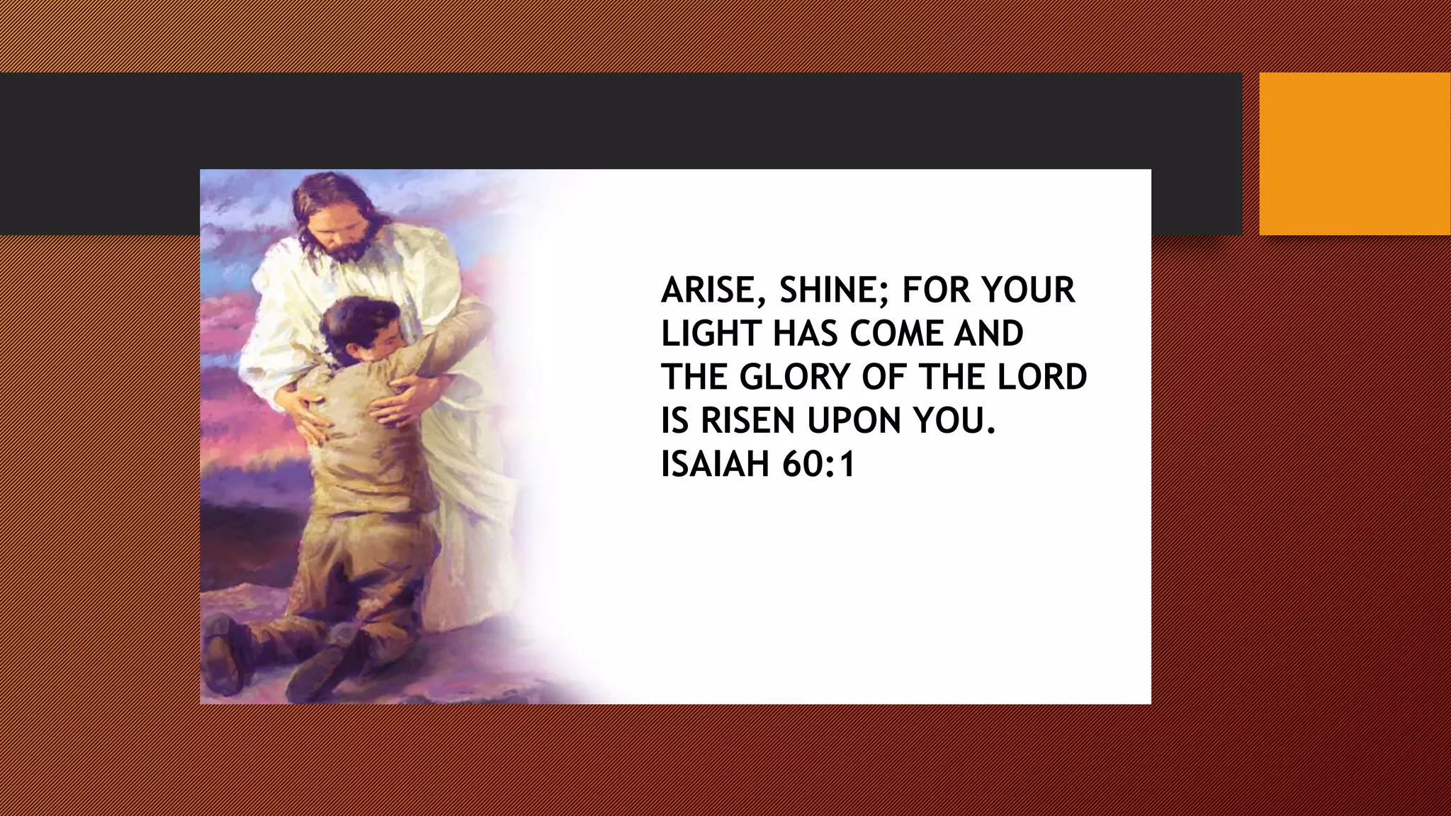 ARISE, SHINE; FOR YOUR
LIGHT HAS COME AND
THE GLORY OF THE LORD
IS RISEN UPON YOU.
ISAIAH 60:1
 