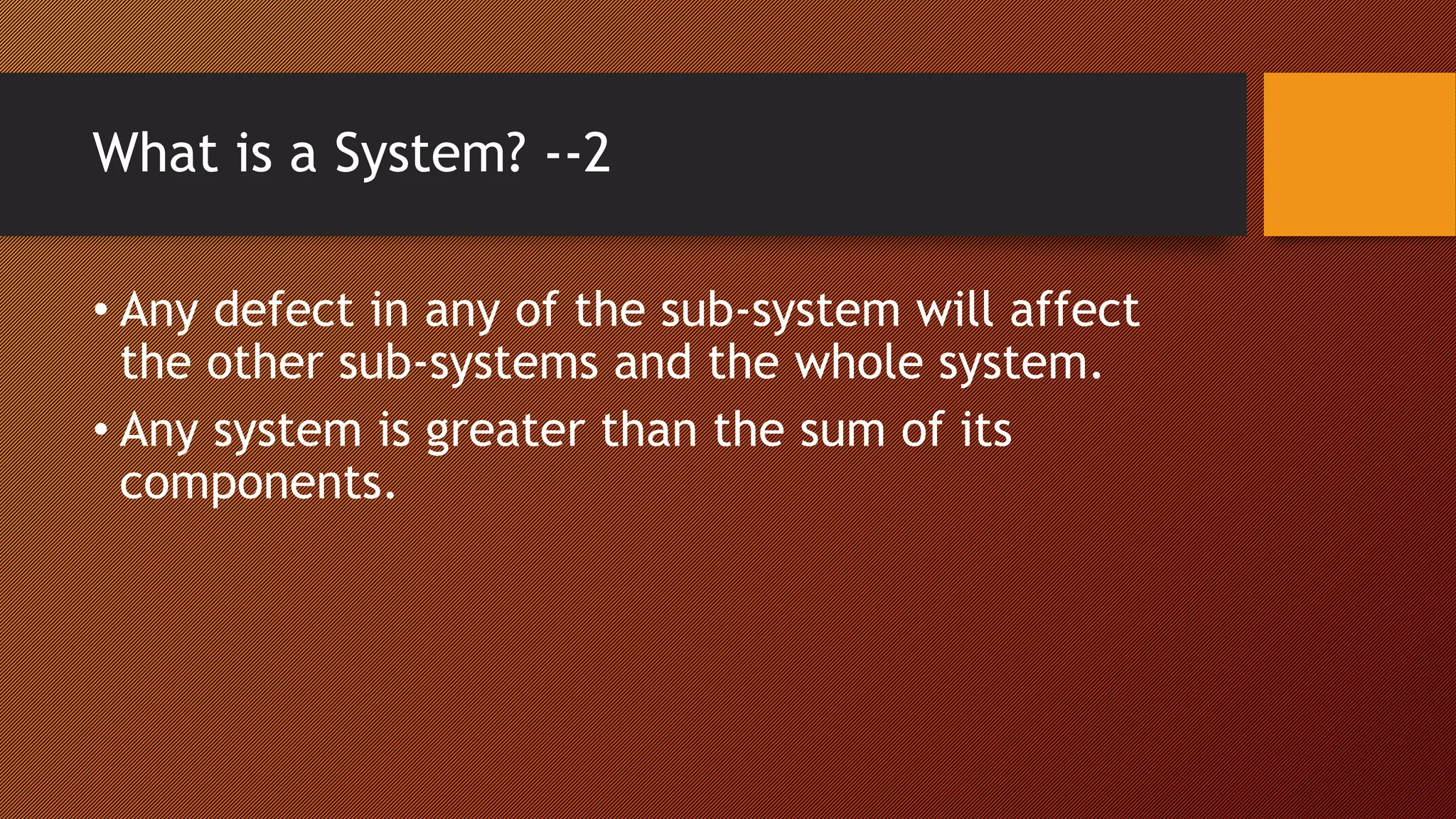 What is a System? --2
• Any defect in any of the sub-system will affect
the other sub-systems and the whole system.
• Any system is greater than the sum of its
components.
 