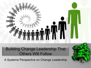Building Change Leadership That
        Others Will Follow
A Systems Perspective on Change Leadership
 