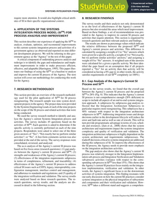 require more attention. It would also highlight critical attrib-
utes of SI in their specific organizational context.
6. APPLICATION OF THE SYSTEMS
INTEGRATION PROCESS MODEL (SIPM
) FOR
PROCESS ANALYSIS AND IMPROVEMENT
This section describes our experience of applying the SIPM to
analyze, evaluate, optimize, and recommend improvements
to the current systems integration process and activities of a
government agency (as observed and reported on nine differ-
ent development projects). We will be referring to this gov-
ernment agency as the “Agency” in the rest of this paper.
A critical component of undertaking process analysis and
redesign is to identify the gaps and redundancies and imple-
ment improvements in order to make processes efficient,
effective, and adaptable [Harrington, 1995]. This paper illus-
trates our findings of using the SIPM as a baseline to analyze
and improve the current SI process of the Agency. The next
section will cover our methodology for conducting this work
for the Agency.
7. RESEARCH METHODOLOGY
This section provides an overview of the research methodol-
ogy used for the pilot application of SIPM for SI process
reengineering. The research sample was nine system devel-
opment projects in the agency. The project data were provided
by the Systems Engineering Leads of each of the nine projects
on the scope of the SI process and related activities that were
being conducted.
We used the survey research method to identify and ana-
lyze the Agency’s current Systems Integration process and
activities. The survey includes 45 questions based on the
activities of SIPM. Each question is asked to determine if the
specific activity is currently performed on each of the nine
projects. Respondents were asked to select one of the three
given answers of “Yes”; “Not exactly but we perform similar
activities”; or “No”. A free-form comments section was also
provided at the end of the survey. The survey responses were
consolidated, reviewed, and analyzed.
The as-is analysis of the Agency’s current SI process was
based on five focus areas (research questions): (1) gap analy-
sis between the Agency’s current SI process and SIPM; (2)
strengths and weaknesses of the Agency’s current SI process;
(3) effectiveness of the integration requirements subprocess
in terms of completeness, refinement, and traceability; (4)
effectiveness of the Agency’s current SI process to address
critical SI issues such as COTS, legacy, interoperability, con-
figuration management, interface control and management,
and adherence to standards and regulations; and (5) quality of
the integration verification and validation. The survey results
were analyzed based on these research questions. The re-
search questions, survey results, and the analysis are dis-
cussed in detail in the following section.
8. RESEARCH FINDINGS
The survey results and their analysis not only demonstrated
to us the level of effectiveness of the Agency’s current SI
process but also revealed the areas which need improvement.
Based on these findings, a set of recommendations was pro-
vided to the Agency to improve its current SI process and
activities that require attention. This section is organized by
research questions and their relevant analysis and findings.
The results are shown as percentage values which indicate
the relative difference between the proposed SIPM and
Agency’s current process and activities. This difference is
calculated by assigning a weight of 2 to “Yes” answers which
were given for a specific activity, aweight of 1 to “Not exactly,
but we perform similar activities’ answers,” and assigning a
weight of 0 to “No” answers. A weighted sum of the answers
were calculated for a given a specific activity. We then iden-
tified the gaps based on an assumption that if all projects
reported a “Yes” for an activity then that activity will be
considered as having a 0% gap or, in other words, the activity
satisfies requirements of out SIPM completely (at 100%).
8.1. Gap Analysis of the Agency’s Current SI
Process and SIPM
Based on the survey results, we found that the overall gap
between the Agency’s current SI process and the proposed
SIPM is 28% (Fig. 8). This indicates that the Agency’s current
SI process is not comprehensive enough (28% deficient) in
scope to include all aspects of an end-to-end systems integra-
tion approach. A subprocess by subprocess gap analysis re-
flected that the Integration Architecture Subprocess in
particular requires more reengineering. This subprocess has a
40% variance with respect to the integration architecture
subprocess in SIPM. Addressing integration issues and design
decisions earlier in the development lifecycle will reduce the
error and fault rate and as well as rate of rework. This will in
turn provide programmatic advantage in terms of cost, sched-
ule and resources. [Jain et al., 2008] shows that the system
architecture and requirements impact the systems integration
complexity and quality of verification and validation. The
integration architecture subprocess is highly dependent on the
system architecture and requirements subprocesses. The
tradeoff decisions critical to systemsintegration areaddressed
during this subprocess of SI. To improve the effectiveness of
the SI process, the Agency needs to provide more emphasis
on the integration architecture activities.
The gap analysis also shows that the Agency’s current SI
process was relatively stronger in the Integration Implemen-
tation sub-process and Integration Verification and Validation
sub-process activities (variance with respect to the corre-
sponding sub-process in SIPM less than 15%). This shows that
the Agency’s current SI practices focus mainly on the integra-
tion implementation, verification and validation. In other
words, the Agency’s significant focus is on the downstream
activities of systems integration. This finding resonates with
our early discussion on how the current SE practices consider
systems integration as the physical integration of subsystems
and components and their verification and validation. How-
ever, SIPM takes a different stand and suggests a comprehen-
SYSTEMS INTEGRATION FRAMEWORK FOR PROCESS ANALYSIS AND IMPROVEMENT 283
Systems Engineering DOI 10.1002/sys
 