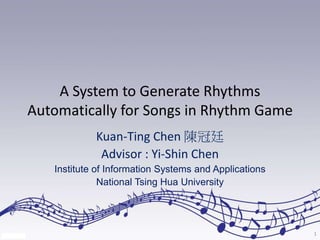 A System to Generate Rhythms
Automatically for Songs in Rhythm Game
Kuan-Ting Chen 陳冠廷
Advisor : Yi-Shin Chen
Institute of Information Systems and Applications
National Tsing Hua University
1
 