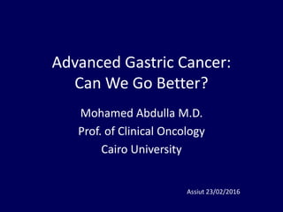 Advanced Gastric Cancer:
Can We Go Better?
Mohamed Abdulla M.D.
Prof. of Clinical Oncology
Cairo University
Assiut 23/02/2016
 