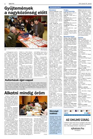 Ajkai Szó 2016. január 29., péntek
6
PROGRAMAJÁNLÓ
Moziműsor
Alvin és a mókusok - A mó-
kás menet - színes, magya-
rul beszélő, amerikai csalá-
di vígjáték, 86 perc - január
23. szombat 12.00 és 13.30,
valamint január 24. vasár-
nap 12.30 és 14.00, február
6. szombat 14.00 és február
7. vasárnap 14.00
Creed - Apolló fia - színes,
feliratos, amerikai filmdrá-
ma, 95 perc - január 28. csü-
törtök – február 3. szerda
között január 28. csütörtök
és február 2. kedd 16.00; ja-
nuár 29. péntek és január 31.
vasárnap 18.00; január 30.
szombat, február 1. hétfő és
február 3. szerda 20.00
Pofázunk és végünk Mia-
miban - színes, magyarul
beszélő, amerikai vígjáték,
101 perc - január 28. csütör-
tök – február 3. szerda kö-
zött január 28. csütörtök és
február 2. kedd 20.15; janu-
ár 29. péntek 16.00; január
30. szombat, február 1. hétfő
és február 3. szerda 18.00
Nagyfater elszabadul - szí-
nes, magyarul beszélő, ame-
rikai komédia, 102 perc - ja-
nuár 28. csütörtök – február
3. szerda között január 28.
csütörtök és február 2. kedd
18.15; január 31. vasárnap
20.15; február 1. hétfő és
február 3. szerda 16.00
Saul fia – feliratos, magyar
film – január 30-31. szom-
bat-vasárnap 16.00
Viharlovagok 3D - színes,
feliratos, amerikai filmdrá-
ma, 117 perc - február 4.
csütörtök – február 10. szer-
da között: február 4. csütör-
tök és február 9. kedd 17.45;
február 5. péntek és február
7. vasárnap 16.00; február 6.
szombat, február 8. hétfő és
február 10. szerda 20.00
A fekete ötven árnyalata -
színes, magyarul beszélő,
amerikai vígjáték, 92 perc -
február 4. csütörtök – febru-
ár 10. szerda között: február
4. csütörtök és február 9.
kedd 16.00; február 5. pén-
tek és február 7. vasárnap
20.15; február 6. szombat,
február 8. hétfő és február
10. szerda 18.15
A nagy dobás - színes, ma-
gyarul beszélő, amerikai
életrajzi film, 131 perc - feb-
ruár 4. csütörtök – február
10. szerda között: február 4.
csütörtök és február 9. kedd
20.00; február 5. péntek és
február 7. vasárnap 18.00;
február 6. szombat, február
8. hétfő és február 10. szerda
16.00
TV Ajka,
a város televíziója
Hétfő 19h: adás (a város hí-
rei, magazinműsor)
Kedd 9h: a hétfői adás is-
métlése
Szerda 19h: adás (a város hí-
rei, magazinműsor)
Csütörtök 9h: a szerdai adás
ismétlése
Péntek 19h: adás (a város hí-
rei, magazinműsor)
Szombat 9h: a pénteki adás
ismétlése
A műsorváltoztatás jogát
fenntartjuk!
A TV Ajka műsorai élőben
és utólag is bármikor megte-
kinthetők a http://tvajka.hu
honlapon!
Művelődési házak
Február 8-ig, hétköznapo-
kon 9.00-16.30-ig, szomba-
ton 9.00-15.00 óráig tekint-
hető meg az Ajkai Képzőmű-
vészeti Egyesület kiállítása a
művelődési központ kiállító-
termében.
Január 30-án 19.00 órakor
kezdődik az Ajkarendekért
Egyesület jelmezes farsan-
gi mulatsága az ajkarendeki
művelődési házban.
Február 1-jén 15.00 órakor
a Nyugdíjas Szabadegyetem
első előadása a művelődési
központ színháztermében.
Németh Rita geotúra-veze-
tő Az erdők, vizek védelme
címmel tart előadást.
Február 3-án 10.00 órakor
Dörmögőék címmel maci-
kiállítás a Nagy László Vá-
rosi Könyvtár és Szabadidő
Központ József A. úti épület-
ében.
Február 4-én 10.00 és 13.00
órakor a Csurgó Zenekar
Itt a farsang, áll a bál! című
gyermekkoncertje a művelő-
dési központ színháztermé-
ben.
Február 4-én 16.00 órától a
Lila akác nyugdíjas klub far-
sangi bálja a Kaszinóban.
Február 5-19. között te-
kinthető meg városunkban
angol nyelven az Európa Díj
kiállítás Ajka Város Önkor-
mányzata kezdeményezésé-
re. Az európai kitüntetés 60.
évfordulójának tiszteletére
létrehozott, hét panelből álló
vándorkiállítás a művelődési
központ aulájában lesz lát-
ható.
Február 5-én 17.00 órakor
Csongrádi Kata Férjem, S.
Nagy István, A slágergyáros
című könyvének dedikálás-
sal egybekötött zenés bemu-
tatója a művelődési központ
kiállítótermében.
Február 5-én 19.00 órakor
Kowalsky meg a Vega kon-
cert a Kaszinóban a Rakéta
Presszó szervezésében.
Február 6-án Ajka környé-
kének megismerése. Garam-
völgyi Irén-túra a Csurgó
kúthoz. Találkozás: 8.10
órakor az ajkai buszpálya-
udvaron. Túravezető: Ozorai
Sándor 06-30-270-3262
Február 6-án 10.00-17.00
óráig Workshop a Bahar
Hastánc Egyesület szerve-
zésében a művelődési köz-
pont színháztermében.
Február 7-én 16.30 óra-
kor kórusok vidám farsangi
hangversenye a művelődési
központ színháztermében.
Február 13-án a 15.00 óra-
kor a Dinamik Rock and
Roll Klub 20 jubileumi gá-
laműsora a művelődési köz-
pont színháztermében.
Civil Ház
Február 1. hétfő
9.00- Munkanélküliek, ál-
láskeresők tanácsadása. Ta-
nácsadó: Tetler Erzsébet
9.30- Kézimunka Klub Ga-
rainé Kisbej Ágnes
17.00- GYMSTICK
18.00- Duci Zárt Torna Bog-
nár Adrien
18.00- Meridián torna Vajda
Zsuzsanna
19.00- FIT-BOX
20.00- CROSS FIT Bognár
Adrien
Február 2. kedd
9.30- Foltvarró Klub Pappné
Ibolya
16.00- Modellező Szakosz-
tály Illési Oszkár
16.30- Thai-boksz Szilágyi
Arnold
18.20- PRO-POPSI
19.20- TRX Bognár Adrien
Február 3. szerda
9.00- Ingyenes vércukor-és
vérnyomásmérés Mező Já-
nosné
13.00- Ingyenes jogi tanács-
adás Dr. Darvas János/ügy-
véd Előzetes bejelentkezés:
88/212-738
15.00- Üveggyári Nyugdíjas
Klub Süle Istvánné
18.00- Duci Zárt Torna Bog-
nár Adrien
19.00- FIT-BOX
20.00- CROSS FIT Bognár
Adrien
Február 4. csütörtök
9.00- Hatha Jóga Csuba Jó-
zsefné
16.30- Thai-boksz Szilágyi
Arnold
18.20- PRO PLUSZ
19.20- TRX Bognár Adrien
Február 5. péntek
16.00- Modellező Szakosz-
tály Illési Oszkár
18.00- Duci Zárt Torna
19.00- FIT- BOX Bognár
Adrien
Február 6. szombat
14.00- „Sárkánytűz” szerep-
játszók
Gyűjtemények
a nagyközönség előtt
Alkotni mindig öröm
Az online újság
Cikkeink nagy része már az újságban való meg-
jelenés előtt, esetenként bővebb terjedelem-
ben, több képpel látható, olvasható az
ajkaiszo.hu
honlapon!
– A feleségemnek csak ka-
cat, nekem kincs ez a sok ap-
róság. Számos tárgyat gyűj-
tök – fogalmazta meg Marsi
Antal a helyi értékeket be-
mutató kiállításon, amiből
minden látogató számára
egyértelművé vált, hogy az
ember szívéhez nőtt tárgyak
szépségtől és kortól függetle-
nül is drágák, legyen szó csa-
ládi ereklyékről, szalvétákról,
vagy éppen csokipapírokról.
A kulturális műsorral egy-
bekötött tárlaton dr. Baloghné
Uracs Marianna, a Nemzeti
Művelődési Intézet Veszprém
Megyei Irodájának terüle-
ti koordinátora üdvözölte a
jelenlévőket majd beszédet
mondott. Kiemelte a helyi
értékek és a helyi közössé-
gek fontosságát, amelyeket a
néhány éve működő orszá-
gos hálózatukba szeretnének
bekapcsolni a gyűjtemények
révén. A koordinátor szerint
fontos, hogy az emberek fi-
gyelme a megyei és a helyi
értékekre is irányuljon, ame-
lyek mellett gyakran elsétál-
nának.
- 2015-ben arra kértük a
kulturális területen dolgozó
kollégákat a megyében és itt
az ajkai járásban is, hogy ku-
tassák fel azokat a magánsze-
mélyeket, akiknél gyűjtemé-
nyek vannak. A téma bármi
lehetett, így borzasztóan sok
kincsre bukkantunk, ame-
lyek nagyon értékesek, nem-
csak helyben, hanem akár a
messzebb élőknek is – fejtette
ki dr. Baloghné Uracs Mari-
anna.
Ajkán a bányászrelikvi-
ák mellett a szalvéták, a ké-
zimunkák és a képeslapok
bizonyultak népszerűnek a
gyűjtők körében. A kiállí-
táson láthatott még többek
között a közönség csokipa-
pír-sorozatokat, kisdobos és
úttörő jelképeket, valamint
mini könyveket, amelyek kö-
zött a szemfülesek ráakad-
hattak egy nyakba akasztható
apró Koránra is. A rendezvé-
nyen Holpert Krisztián saját
verseit szavalta el és fellépett
a Forrás Női Kar is.
SzR.
Ajkán a bányászrelikviák, a szalvéták, a kézimunkák és a képeslapok bizonyultak a legnépszerűbb-
nek (Fotó: Györkös)
Dörmögő
kiállítás
Szeretettel várnak minden
érdeklődőt február 3-án
10.00 órakor a Dörmögő
című macikiállításra a mű-
velődési központ József
A. úti épületébe. A kiállí-
tást megnyitja: Steinbach
Lászlóné óvodavezető-he-
lyettes, közreműködik: a
Vízikék óvoda csoportja. A
macikiállítás február 3-tól
10-ig látogatható, naponta
8.00-16.00 óráig.
Kultúrházak éjjel-nappal
Idén tizedik alkalommal rendezik meg a Kultúrházak éjjel-nappal című országos programsoroza-
tot. A farsang utolsó hétvégéjén zajló esemény célja, hogy ráirányítsa a figyelmet a művelődési
házakra, illetve az azokban folyó kulturális tevékenységekre, hangsúlyozva a közösségi művelő-
dési intézmények nyitottságát, sokszínűségét és a közösségépítésben játszott kiemelkedő sze-
repét. A rendezvénysorozathoz az ajkai Nagy László Városi Könyvtár és Szabadidő Központ az
eddigi évekhez hasonlóan most is csatlakozott.
Ezekben a napokban prak-
tikus ajándék a naptár. Fali és
asztali változatban általában
családi fotókkal díszítve ör-
vendeztetjük meg egymást az
év végi ünnepek alkalmával,
így januárban már örömteli
pillantásokkal tekintünk a na-
pok múlására.
A naptárakat készíthetik
profi fotósok, de kreálhatjuk
magunk is, kicsit használva
a fantáziánkat. A művelődési
házban a kreatív klub foglal-
kozásán megjelenteknek al-
kalmuk volt saját kézműves
naptárat készíteni január 20-
án Viaszné Meinczinger Kata-
lin útmutatásai alapján.
A foglalkozásvezető 20 cm
X 20 cm-es kartonpapírokkal
készült elő a módfelett időigé-
nyes munkához, amelyeket
az egyik dobozgyár biztosít
rendszeresen a kultúrház szá-
mára. A kézműves boltokban
vásárolható színes, mintás
papírt ragasztó használatával
kasírozták fel egyenként a 12
lapra. Az év hónapjainak a
színét a természetből merítet-
ték. Majd a feliratokat is rára-
gasztották a kartonra. Később
kilyukasztva, karikával ös�-
szefogva a lapozható asztali
naptárt fel lehetett állítani a
munkapadra a szorgos kezek
nyomán. Fantázia szerint le-
het díszíteni eltérő mintás pa-
pírral, rajzzal, kivágott képes-
lappal, fényképpel. A hátlapjá-
ra pedig az aktuális jegyzete-
ket írhatják fel emlékeztetőül.
A résztvevők többségének az
íróasztalát fogja díszíteni, de
gyermekeik kollégiumi szobá-
iba is jut a naptárakból.
A klub szakemberei olyan
tárgyak kreálását tervezik hó-
napról hónapra, amelyeket a
kevésbé ügyesek is el tudnak
készíteni, de hasznosak, így a
sikerélmény nem marad el. A
legközelebbi foglalkozás feb-
ruár 24-én lesz a VKSZK al-
kotótermében.
CS.B.É.
Saját kézműves naptárakat készítettek a foglalkozás résztvevői
(Fotó: Györkös)
 