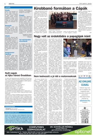 2016. április 8., péntek
Kellemes órákat töltöttek el
a családok április harmadikán
vasárnap a Kaszinóban papa-
gájok társaságában. Zömében
kisgyerekekkel látogatták meg
a szivárvány színeiben pom-
pázó egzotikus madarakat. A
kicsik a kezükben foghatták,
sőt még fényképezkedhettek
is két papagájjal, Denisszel és
Gyurival.
Németh Nelli, a madarak
egyik gazdája elmondta, hogy
családjával Vasadról szállítot-
ta a 62 papagájt, amelyekből
30 fajtát láthattak a kíváncsis-
kodók. Közülük a legértéke-
sebb egyed a Malukku kaka-
du, amely Kokó névre hallgat.
Kelet-Indonéziából, a Ma-
lukku-szigetek déli részéről
származik. Különlegessége a
rendkívüli mérete és barackos
rózsaszín színe. Nagyon okos,
jó memóriájával mindenkit
ámulatba ejt. Említést érde-
mel a zöld szárnyú ara papa-
gáj, Denisz, amelyet születése
után kézből etetve nevelt fel
Nelli. Szinte szülő-gyermek
kapcsolat alakult ki közöttük.
A farkával együtt a testhossza
a 90 cm-t is eléri. Ezek szoba-
tiszták, ami az ő esetükben azt
jelenti, hogy mindig ugyanar-
ra az egy helyre piszkítanak.
Koruk a 70-80 évet is elérheti,
így a gazdának hűséges tár-
sa lehet egy életen keresztül.
Különcnek mondható a szi-
várványos lori. Ő csak 100%-
os narancslevet iszik és csak
a saját lori tápját fogyasztja,
nem lehet ezen csodálkozni,
hiszen az élőhelyén nektárt,
gyümölcsöt, virágport, bo-
gyókat lakmározik, a kiskert-
tulajdonosok nagy bánatára.
Az állattartó elmondta, az a
fajtától függ, hogy mennyi-
re tudnak beszélni a papa-
gájok. A Rozi névre hallgató
jákó például kétszáz szót és
az ezekből alkotott monda-
tokat tudja, illetve utánozza.
Általánosságban elmondható,
hogy ezek a madarak nagyon
hamar tanulnak, rendkívü-
li a memóriájuk. Még olyan
dolgokra is visszaemlékeznek,
amelyek az embernek problé-
mát okoznak.
A szülők megcsodálták, a
kisgyerekek tátott szájjal néz-
ték ezeket az általában pár-
ban élő madarakat. Nem lehet
meglepődni azon, ha pár na-
pig rozsdás hasú, szikla, vö-
rös sapkás, hegyi, király, vagy
kecske papagáj miatt kell az
állatkereskedéseket felkeres-
niük. Többen plüss papagájok
vásárlásával előzték meg ezt a
problémát.
Cs.B.É.
Ajkai Szó
8
LAPSZÉL
Véradás
Április 13-án (szerdán) 10-
től 14 óráig intézeti vér-
adásra várják a véradókat
az ajkai kórház fertőző
osztálya melletti vérvételi
helyiségben. Április 11-én
(hétfőn) 11-14:30h között
a Payer Kft. orvosi rendelő-
jében lesz kihelyezett vér-
adás.
Menyegzők
Házasságot kötött váro-
sunkban március 26-án
Szabó Attila és Póka Kata-
lin, Horváth Tamás és Para
Bernadett. Az új házasok-
nak gratulálunk!
Gólyahír
Köszöntjük városunk legif-
jabb polgárait, Kun Attila és
Szigetfi Brigitta március 11-
én született kislányát, Li-
zett Zoét, Fiausch Gábor és
Varga Csilla március 20-án
született kisfiát, Zsombort,
Molnár Attila Krisztián és
Fekete Noémi március 26-
án született kisfiát, Attila
Lajost.
Alpolgármesteri
fogadónap
Dr. Horváth József alpol-
gármester április 13-án
(szerdán) fogadónapot tart,
9-12 óráig a Városháza III.
emeletén lévő irodájában
személyesen, 13-15 óra
között az interneten. A tor-
lódás elkerülése érdekében
a személyes találkozáshoz
előzetes bejelentkezést kér
a titkárságon vagy az 521-
101-es telefonszámon! In-
ternetes fogadónapjára a
kérdéseket az alpolg@hiva-
tal.ajka.hu címre várja.
Hívogató
Jézus mondja: „Jöjjetek én-
hozzám mindnyájan, akik
megfáradtatok és megter-
heltettetek, és én megnyu-
gosztlak titeket.” (M.t. ev.
11, 28). Szeretettel hívunk
és várunk minden kedves
érdeklődőt az Ajkai Borsos
Miklós Általános Iskola (Eöt-
vös u. 9.) földszinti termébe
április 11-én és 12-én (hét-
fő-kedd) 17.00-kor kezdődő
evangelizációs igehirdeté-
seinkre.
Evangéliumi Szabad
Eklézsia Egyesület,
Budapest
Jogi segítségnyújtás
rászorulóknak
Az anyagilag rászorulók ré-
szére ingyenesen, vagy az
állam által megelőlegezve
vehető igénybe jogi segít-
ségnyújtás a Térségi Csa-
ládsegítő és Gyermekjóléti
Szolgálatnál. Ennek kereté-
ben az igénybe vevő segít-
séget kaphat beadványszer-
kesztésben, vagy ügyvédi
eljárásban. A rászorultsá-
got a jövedelmi viszonyok,
valamint egyes szociális
körülmények alapozzák
meg. A tanácsadást dr.
Perger Orsolya ügyvéd biz-
tosítja, legközelebb április
11-én 13.00 és 16.00 óra
között az Ajkai Család- és
Gyermekjóléti Központnál.
(8400 Ajka, Móra F. u. 7.)
Április 10-én vasárnap a Calix Gyógyszertár (Semmel-
weis u. 2.) tart ügyeletet 8.00 és 21.00 óra között. Áp-
rilis 17-én vasárnap a Hárs-Kőris Gyógyszertár (Alkot-
mány u. 20.) lesz az ügyeletes. Hétköznap és szombati
napokon gyógyszertári ügyelet nincs, de reggel 7 órától
este 9 óráig nyitva tart a Szivárvány gyógyszertár, amely
a Fő utca 66. szám alatt (a Tesco üzletsoron) működik.
›	 Smaragd tuja 70-90 cm-ig eladó.
	 Érdeklődni: +36-88/200-687(este), +36-20/979-33-85
APRÓHIRDETÉSEK
GYÓGYSZERTÁRI ÜGYELET
COMPUTERES
SZEMVIZSGÁLAT
DR. SCHVÖLLER MÓNIKA
szemész szakorvos,
gyermekszemész, kontaktológus
Ajka, Szabadság tér 15. • Telefon: 88-212-479 • E-mail: herczegoptika@t-online.hu
Nyitva: H-P: 830
-1200
, 1300
-1700
, Szo: 800
-1200
AZ ONLINE
ÚJSÁG
Cikkeink nagy része
már az újságban való
megjelenés előtt,
esetenként bővebb ter-
jedelemben,
több képpel látható,
olvasható az
ajkaiszo.hu
honlapon!
Kirobbanó formában a Cápák
Nagy volt az érdeklődés a papagájok iránt
Nem kedvezett a jó idő a motorosoknak
Dupla győzelemmel nyitott
a gyermek A korosztályos ví-
zilabdacsapat a tavaszi fordu-
lóban, amelynek első meccseit
Kaposváron tartották meg a
hétvégén.
Pfaff Péter edző telefonon
tájékoztatta lapunkat a részle-
tekről. Kiemelte, hogy az első
találkozón a komlói csapattal
mérték össze tudásukat a Cá-
pák, ahol nagyarányú győzel-
met arattak az ajkai fiúk. Nem
gyakori vízilabdában tíznél
több gólt dobni, így sokat el-
árul a 34:3-as végeredmény.
Ezután az örök rivális Győr-
be haraptak bele a győzele-
méhes Cápák. Szembetűnő
erőnléti főlénnyel játszottak a
srácok. Az edző szerint a heti
öt edzés megtette a hatását,
ugyanis a mérkőzést végig az
ajkai fiatalok uralták.
– Jól védekeztünk, sok meg-
úszásos helyzetet alakítottunk
ki és a centerjátékunk is ki-
emelkedő volt. És bár sok hely-
zetet el is rontottunk, mégis
az eddigi legnagyobb arányú
győzelmünk volt a győriek el-
len. Megérdemelték a fiúk a si-
kert, amit a 17:3-as eredmény
is alátámaszt – részletezte bol-
dogan Pfaff Péter.
A két meccset követően így
dupla győzelemmel vezetik a
rájátszás alsóházi csoportját a
Cápák.
SzR.
Boldog Cápák Kaposváron
Zömében kisgyerekekkel látogatták meg a szivárvány színeiben
pompázó egzotikus madarakat (Fotó: Györkös)
Itt a tavasz, ilyenkor min-
denki a szabadba vágyik.
Gyülekeznek a motorosok
is az utakon. A kétkerekű-
ekkel való közlekedés igazi
élmény megfelelő gyakorlat
és elővigyázatosság mellett.
Ám gyorsan megvan a baj,
ha az ember figyeletlen vagy
rutintalan. Ezt a közelmúlt-
ban történt három baleset is
igazolja. Lehet, hogy minden
út az ajkarendeki krosszpá-
lyára, majd a kórházba vezet?
A pálya üzemeltetőjét tele-
fon kerestük meg, hogy fog-
lalja össze a legfontosabbakat
az elmúlt napok eseménye-
iről. A férfi elmondta, hogy
évek óta nem történt hason-
ló szerencsétlen bukás, mint
amilyen a húsvéti hétvégén
bekövetkezett. Kiemelte,
hogy rendszeresen karban-
tartják a terepet és figyelnek
a vendégek igényeire is. Ezt
a pálya egyik dolgozója a fő-
nökétől függetlenül is meg-
erősítette, aki szerint azért
annyira népszerűek az ajka-
rendeki ugratók a külföldiek
körében, mert minden kép-
zettségi szintű hobbimotoros
és versenyző is megtalálhatja
a számára megfelelő elemeket
vagy kihívásokat egy helyen.
– Az első balesetet egy hu-
szonéves osztrák fiatalember
szenvedte el. Legutóbbi in-
formációim szerint azóta is
válságos állapotban van és
a győri kórházban ápolják.
Egyszerű hobbimotorozásra
érkezett a pályára a baráta-
ival együtt. Az egyik köze-
pes ugratónál valami hiba
csúszhatott a manőverbe,
ugyanis a földet éréskor ket-
tétört a körülbelül tíz éves,
125 köbcentis, KTM típusú
motor alatta. Hiába viselt
védőfelszerelést, életveszé-
lyesen megsérült. Hívtam a
mentőket, rövid időn belül
meg is érkezett a mentőhe-
likopter. A fiatal férfit már a
pálya mellett újraélesztették,
súlyos mellkasi és koponya-
sérülést szenvedett – fogal-
mazott az üzemeltető, akit
nagyon megviseltek a tör-
téntek.
Az incidens után néhány
órával egy másik motoros
is elbukott, könnyű sérülést
szenvedett az esésnél. Az
üzemeltető szerint elharapta
a nyelvét, ami nagyon vér-
zett, ez okozta a legnagyobb
riadalmat. Kórházba szállí-
tották, ahonnan rövid időn
belül hazamehetett.
A dupla szerencsétlenséget
egy harmadik eset is követte
pár nappal később, amikor
egy tizenkilenc éves fiatal
szenvedett súlyos balesetet.
Őt koponyasérüléssel szállí-
tották kórházba a mentők.
A pályáról megkérde-
zett dolgozó, aki korábban
maga is krosszozott, kiemel-
te, hogy érdemes figyelmet
fordítani a megfelelő védő-
felszerelések megvásárlása,
hiszen az extrém körülmé-
nyek miatt még inkább tö-
rekedni kell a biztonságra.
Ez általánosságban is igaz a
motorozásra, tehát utcán se
rövidnadrágban induljanak
útnak a sebesség szerelmesei.
A motor rendszeres karban-
tartása szintén fontos a férfi
szerint, ugyanis terepen az
erős igénybevétel miatt ha-
marabb kopnak az alkatré-
szek és jöhetnek elő hibák. A
kellemetlenségek megelőzése
végett pedig érdemes néhány
szerszámmal útnak indulni,
akkor nem érheti a motoro-
sokat meglepetés. A további-
ak pedig már a rutinon múl-
nak, amihez sok óra gyakor-
lásra van szükség. Terepen és
utcán egyaránt.
SzR
Nyílt napok
az Ajka Városi Óvodában
Az előző évek hagyományainak megfelelően nyílt nap kere-
tében várják a leendő kiscsoportos gyermekek szüleit 9.00.-
11.30.-ig az óvodai intézményegységekbe az alábbi napokon.
Székhely Óvoda (Bródy u. 7.) április 27.
Katica Óvoda (Bródy u. 6.) április 26.
Hétszínvirág Óvoda (Béke u. 6/A.) április 21.
Vizikék Óvoda (Sport u. 10.) április 28.
Zöldikék Óvoda (Úttörő u. 1/A.) május 2.
Patakparti Óvoda (Béke u. 33.) május 3.
Szivárvány Óvoda (Padragi út 198.) május 4.
Az érdeklődők bemutató foglalkozáson és tájékoztatón ve-
hetnek részt, ezért kérjük Önöket, hogy gyermekeik nélkül
érkezzenek!
A Székhely és a Katica Óvodában egy-egy azonos korössze-
tételű csoportba, a Hétszínvirág Óvodába, a Patakparti Óvo-
dába egy azonos korösszetételű és vegyes csoportokba többi
óvodában vegyes csoportokba történik a gyermekek felvétele.
A Hétszínvirág Óvodában Montessori, a Zöldikék Óvodában
Waldorf pedagógiai elvekkel működő csoportokba is várják a
gyermekeket. Bővebb tájékoztatást az óvodákban a nyílt na-
pokon kaphatnak.
Jobb agyféltekés tanfolyam
11-99 éves korig!
Ha tudsz írni, akkor rajzolni is!
4 nap alatt garantáltan.
Ajka, 2016. április 21-24.
(9:00-17:00-ig, 4 nap)
06-30/280-90-90,
info@rajztanfolyam.com,
www.rajztanfolyam.com
 