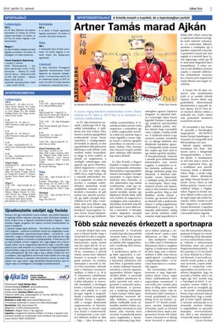 Ajkai Szó2016. április 15., péntek
7
Az FC Ajka Soroksáron sze-
repelt a labdarúgó NB II. leg-
utóbbi fordulójában. A talál-
kozón már nem Székely Tibor,
hanem a szakmai igazgatóként
tevékenykedő Artner Tamás
irányította a vendégcsapatot.
Jól kezdtek az ajkaiak, az első
negyedórában több gólszerzési
lehetőség is nyílt előttük. Ezek
azonban rendre kimaradtak,
és ahogy az lenni szokott, az
ellenfél ezt megbüntette, a
vendégek szabadrúgása után
ugyanis egy gyors ellentáma-
dásból megszerezte a vezetést.
Ha ez nem lett volna elég,
előbb Gőcze, majd Kollega, sőt
a második játékrészben Stie-
ber is megsérült. Az utolsó 25
percben a vendégek ember-
előnyben játszhattak, ennek
megfelelően nyomást is gya-
koroltak a hazaiakra, de gólt
ezúttal sem sikerült szerezni-
ük, így újabb vereséget köny-
velhetett el az FC Ajka. A mér-
kőzés után nem lehetett még
tudni, hogy ki ül a kispadon a
következő összecsapáson, hi-
szen Artner Tamás bejelentet-
te, csupán ezt az egy találkozót
vállalja vezetőedzőként. A ve-
zetőség azonban szerette volna
megtartani a szakembert, így
a hétfői megbeszélést követő-
en a felek arra jutottak, hogy a
tréner legalább a szezon végé-
ig marad a szakmai igazgatói
pozícióban, és irányítja a csa-
patot. Székely Tibor távozása
után Haraszti Gergely erőnléti
edző vélhetően több feladatot
kap majd a klubnál.
Az Ajka Kristály a Magyar
Kupában a megyei másodosz-
tályú Szentantalfa otthonában
lépettpályára,ésgyengejátékot
mutatva háromgólos vereséget
szenvedett. A csapat edzője a
mérkőzés után elmondta, az
első játékrészben még tudtak
veszélyeztetni, majd egy rit-
kán látható potyagóllal hát-
rányba kerültek, amikor egy
félpályáról felívelt labda talált
utat a hálóba. Ez megzavarta a
vendégeket, akik a második já-
tékrészben kontrából még két
gólt kaptak és ezzel elbúcsúz-
tak a sorozattól. A hétvégén
szintén idegenben szerepelt
Sipos Tamás együttese, a baj-
nokságban ugyanis Tapolcára
látogatott. Az ajkaiakat fűtöt-
te a visszavágás vágya, hiszen
legutóbb Tósokon a tapolcaiak
egy rendkívül sportszerűtlen
góllal raboltak pontot, ami-
kor ahelyett, hogy visszaadták
volna a labdát, a hálóba lőtték
azt. A találkozót ezúttal is egy
szomorú esemény árnyékolta
be, az ifjúsági mérkőzés első
félidejének hajrájában ugyan-
is a házigazdák edzője rosszul
lett, csupán egy helyi néző és
egy játékos együttes újraélesz-
tő beavatkozásának, valamint
a mentők gyors kiérkezésének
köszönhetően nem történt
tragédia. A szakembert az aj-
kai kórházba szállították, az
ifjúsági mérkőzést pedig nem
folytatták. A felnőttek talál-
kozóját viszont lejátszották,
a vendégek pedig jól kezdték
az összecsapást. Mayer kiug-
ratásával Kardos tört kapura,
majd az ötös sarkáról a hosszú
sarokba gurított. Még az első
félidőben növelte előnyét a
Kristály, egy kezezést követő-
en büntetőt ítélt a játékvezető,
Hauser T. pedig magabiztosan
értékesítette a tizenegyest. A
második játékrészben sokáig
nem történt említésre méltó
esemény, majd negyedórával a
lefújás előtt villant a piros lap.
A tapolcaiak játékosa szövege-
lés miatt mehetett zuhanyoz-
ni. Az emberelőny elkényel-
mesítette a vendégeket, így a
hajrában szépítettek a hazaiak.
A győzelmet viszont már nem
engedte ki a kezéből Sipos Ta-
más legénysége, amely így fél
év után ismét idegenbeli sikert
ünnepelhetett. A tréner sze-
rint az első félidőben jól játszó
csapata a második játékrész-
ben érthetetlenül visszavett,
ám a három pont megszerzése
ennek ellenére sem forgott ve-
szélyben.
A Forma Fitt SE ajkai ver-
senyző szép eredményeket
értek el az aerobik Szlovák
Openen. Poscher Bálint szép
gyakorlattal, elemrontásnak
köszönhetően a negyedik he-
lyen végzett. Kocsor Nóra pé-
csi társaival alkotta trióban a
nyolcadik lett. Erdősi Dániel
szép gyakorlatot bemutatva
aranyérmet szerzett.
Jól szerepeltek a Sun Dome
SE sportolói a Nürnbergben
megrendezett  SKI-SKDUN
karate Európa bajnokságon. A
versenyen 23 ország több mint
800 karatékája vett részt.
Ajkáról négyen indultak.
Szombaton Kiss Maja  fölé-
nyesen nyerte a kategóriáját
formagyakorlatban, a tízéve-
sek között. A küzdelemben
az első kört meg is nyerte, de
aztán megtorpant kissé, így
a továbbjutás nem sikerült. 
Vasárnap jöttek a felnőttek.
Takács Helga  a tavalyi világ-
bajnoki döntős ellenfelével,
egy bolgár lánnyal kezdett, és
kiesett. Kovács Marci az első
körben győzött, viszont a má-
sodikban kifogta a világbaj-
nokot. Nagyon jó formát mu-
tatva teljesen uralta a meccset,
de végül mégis neki kellett bú-
csúznia. Takács András az első
kört megnyerte, a másodikat
viszont elveszítette. Csapatban
a fiúk a szupererős mezőnyben
a harmadik helyen végeztek.
Cs.R. – T.A.
Labdarúgás
NB II.
Soroksár SC – FC Ajka 1-0 (1-0)
Ajka: Gőcze (Jánosa 34.), Fodor,
Csehi, Kovács,, Jagodics, Petnehá-
zi, Czár (Major 70.), Pál, Stieber,
Kollega (Sóron 34.), Nagy, vezető-
edző: Artner Tamás
U 19
Pápai ELC ’B’ – FC Ajka 1-3
edző: Polonkai Csaba, gól: Lukács
2, Szarka
U 17
Pápai ELC ’B’ – FC Ajka 0-2
edző: Polonkai Csaba, gól: Czepek,
Szabados
U 15
FC Ajka – Andráshida LSC 2-2
edző: Svecz Edvárd, gól: Szabados,
Szabó
U 14
FC Ajka – Andráshida LSC 0-0
edző: Zsidó András
Magyar Kupa
Szentantalfa SE – Ajka Kristály SE
3-0 (1-0)
Ajka: Bartos, Bakos, Hauser R.
(Réfi 59.), Szabó, Üveges, Horvá-
th (Varga 68.), Hauser T., Kovács,
Kardos, Krén, Mayer, edző: Sipos
Tamás
Megye I.
TIAC VSE – Ajka Kristály SE 1-2
(0-2)
Ajka: Kovács Ko., Bakos (Réfi 59.),
Ménes, Móger, Hauser R., Hor-
váth, Kovács Ká., Mong, Kardos
(Traista 42.), Hauser T. (Székely
54.), Mayer, edző: Sipos Tamás
gól: Kardos (22.), Hauser T. (35.)
U 19
TIAC VSE – Ajka Kristály SE
0-0-s állásnál félbeszakadt
U 16
Ajka Kristály SE – Ugod SE 3-5
edző: Kocsis Attila, gól: Váradi M.
2, Ruszó, kiállítva: Váradi M.
TIAC VSE – SK Ajka-Padragkút
SE 7-2
edző: Karika Rudolf, gól: Preinin-
ger, László
U 14
Herendi SK – FC Ajka 0-0
edző: Polonkai Csaba
TIAC VSE – Ajka Kristály SE 1-0
edző: Kocsis Attila
Megyei bajnokság, nők
NLC-Ajka – FAK 8-1 (5-0)
Ajka: Hidi, Lajtos, Gyenese, Han-
nig, Tölgyesi, Bódi, Földi, Korcs-
máros, Belovics, csere: Simon,
Laczkó, Fekete, edző: Gyenese
Csaba
gól: Korcsmáros 3, Tölgyesi 2, Föl-
di, Laczkó, Hannig
Teke
NB I.
Pécsi TSE – Ajka Kristály SE 3-5
(3167-3332)
Kristály: Rózsavölgyi 581, Lipp
560, Kovács 527, dr. Tóth Z. 535,
Tóth L. 537, Nagy 592, pontszer-
zők: Rózsavölgyi, dr. Tóth Z., Nagy
Ifjúságiak
Pécsi TSE – Ajka Kristály SE 0-4
(917-1047)
Nagy 536, Tóth 511
SPORTÖSSZEFOGLALÓ A Kristály kiesett a kupából, de a bajnokságban javítottSPORTAJÁNLÓ
SPORTEREDMÉNYEK
Labdarúgás
NB II.
Az FC Ajka Siófokon lép pályára
szombaton 17 órakor. Az U19-es
csapat szombaton 12 órakor, az
U17-es 10 órakor fogadja a Ba-
latonfüredet.
Megye I.
Az Ajka Kristály a Balatonalmádit
fogadja szombaton 16 órakor. Az
ifjúságiak 14 órakor kezdenek.
Városi Kispályás Bajnokság
I. osztály, 2. forduló
hétfő: Teka-Szuperinfó – Viva
Tours Ajkarendek (műfű 17.00),
Unimontex – Bakony FC (műfű
18.15), Roma – Delta-Cat (műfű
17.00), ASE Tandem – Balhus
Bútor (műfű 18.15)
csütörtök: Bercsényi-Retro Caffé
– Joker (műfű 18.00)
Kézilabda
NB II.
A Le Belier a Tarján együttesét
fogadja szombaton 16 órakor. A
juniorok 18 órakor kezdenek.
Teke
NB I.
A listavezető Ajka Kristály szom-
baton 14 órakor fogadja a má-
sodik helyen álló Balogunyom
együttesét.
Lövészet
Az Ajkai Technikai Tömegsport
Egyesület lövészversenyt hirdet
légpuska és kispuska kategóri-
ákban. A rendezvényt április 24-
én (vasárnap) tartják az ATTE lő-
terén, 8 órától 12 óráig. Nevezés
a helyszínen, nevezési díj nincs.
Főszerkesztő: Láng György Géza.
Szerkesztőségi e-mailcím: ajkaiszo@invitel.hu.
Kiadja: Ajkai Média Nonprofit Kft.
Felelős kiadó: Kerekes Bálint ügyvezető.
Postacím: 8400 Ajka, Szabadság tér 12. Tel./fax: 88/521-100.
Hirdetésfelvétel a kiadó címén.
Hirdetési e-mail cím: ajkaimediakft@gmail.com.
A hirdetések tartalmáért a kiadó nem vállal felelősséget.
Nyomtatás: Oláh Nyomdaipari Kft.
Megjelenik 12 600 példányszámban.
Terjeszti a Magyar Posta. A lap ingyenes.
Lapzárta a megjelenés hetének hétfőjén 12 órakor. A lapzárta után
beérkező cikkeket és hirdetéseket csak következő heti számunkban
tudjuk közölni! ISSN: 0238-6267
Városi hetilap.
A lapot alapította
Ajka város önkormányzata.
Artner Tamás marad Ajkán
A szezon végéig hátralévő mérkőzéseken Artner Tamás
irányítja az FC Ajkát az NB II-ben, és az edzéseket is ő
vezényli a játékosoknak.
Az ajkaiak jól szerepeltek az Európa bajnokságon (Fotó: Sun Dome)
Újraélesztette edzőjét egy focista
Rosszul lett egy futballedző meccs közben, újra kellett éleszteni.
A segítség időben érkezett, jelenleg az ajkai kórházban ápolják a
férfit. Kutasi Imre, a Tapolcai futballklub edzője a Tapolca – Ajka
Kristály megyei rangadón lett rosszul, aminek következtében le-
esett a kispadról.
A tapolcai csapat egyik játékosa – Kiss Bence, aki Ajkán tűzoltó-
ként dolgozik – azonnal az edzőhöz rohant és megkezdte a szak-
szerű újraélesztést. Lapunknak Kutasi Gábor – az edző fia –, aki
valamikor maga is élvonalbeli focista volt, arról számolt be, hogy
édesapját a pályán a mentők is újraélesztették. A férfinak az volt
az első kérdése, miután magához tért, hogy hogyan áll a meccs.
Kutasi Gábor azt is megosztotta lapunkkal, hogy a mentők nagy-
jából öt perc alatt érkeztek ki a helyszínre, de a segítő játékosnak
köszönhetően még azt az időt sem kellett tétlen várakozással töl-
tenie édesapjának. Így örül, hogy a baj a pályán történt és nem
a szőlőben, ahol egyébként harmincöt évvel ezelőtt érte már egy
hátsófali infarktus a szerettét. Információink szerint az edző már
jobban van, úgy tudjuk, hogy átszállítják Balatonfüredre, ahol el-
végzik rajta az esetlegesen szükséges beavatkozásokat.
F.P.T.
A tavalyi elsöprő siker után
nem is lehetett kérdés, hogy a
TovaFutók SE idén is megren-
dezi nagyszabású kerékpár- és
futóversenyét, amely ezúttal
már két napot ölel fel. Ez an-
nak köszönhető, hogy április
30-án, szombaton a Szőctől
induló „üzemi úton” időmérő
futamot is tartanak a brin-
gások számára. Az esemény
másnapján a nevezők az elő-
ző évhez hasonlóan vehetnek
részt a változatos versenyszá-
mokban. A futók 6, 11, 16 és
21 kilométeren indulhatnak,
az utóbbi távot akár párban
is lehet teljesíteni. A szereve-
zők elmondták, a távolságok
között a komoly versenyeken
részt vevő atléták és a csak
kocogni vágyók is megtalál-
hatják a számukra megfelelő
kihívást, hiszen a legfonto-
sabb a mozgás élményének
megismertetése és biztosítá-
sa, így senki se távozik majd
üres kézzel a rendezvényről.
A kerékpárosok a már emlí-
tett időfutam mellett az Ajka
– Pápa – Ajka útvonalon is
versenyeznek. A TovaFutók
Családi Nap idén kapcsolódik
városunk május 1-jei ünnep-
ségéhez, a biciklisek ugyanis
az indulás előtt végigkerekez-
nek a rendőrség által biztosí-
tott utcákon.
A rendezvényre április 22-
ig lehet regisztrálni, a szer-
vezők hangsúlyozták, hogy
a helyszínen jelentkezni már
nem lehet. A gyerekek számá-
ra szintén indulnak futamok,
számukra a nevezés ingyenes,
ugyanakkor előzetes regiszt-
rációhoz kötött. A szervezők
az iskolában jelentkezési la-
pokat osztottak szét, amit a
gyerekek a testnevelő tanára-
iktól kérhetnek. A sportna-
pot a rendőrség bemutatója,
a Szent-Györgyi Iskola egész-
ségfelmérése, mazsorett elő-
adás, lufibohóc, rajzverseny,
játékos vetélkedők teszik szí-
nesebbé, emellett értékes nye-
reményeket sorsolnak ki azok
között, akik valamely távra
neveztek. A jelentkezők száma
máris meghaladta a három-
százat, érdekesség, hogy húsz-
nál is többen indulnak a „To-
vaFutók távon”, amely a szőci
időfutamot, az Ajka – Pápa
– Ajka kerékpáros versenyt
és a több, mint 21 kilométeres
félmaratoni futást is magában
foglalja. A rendezvény méretét
jól jelzi, hogy csak a futószá-
mokhoz is több, mint hatvan
segítőt igényel – a rendőrség és
a polgárőrség mellett – az út-
vonal biztosítása és a verseny-
zők segítése.
Bár városunkban több fu-
tóverseny is nagy hagyomá-
nyokra tekint vissza, mégis
ritkán találkozhatunk ilyen
nagyszabású eseménnyel. A
szervezők ezért minden ajkai
lakos és főleg autós türelmét
kérik, hiszen május 1-jén út-
lezárásokra lehet számítani a
strand parkolójától az Oázis
klubig (6-18 óra között), va-
lamint 9.30
-9.45
között a kerék-
páros mezőny haladásának
útvonalán, amely az Oázistól
a Mesterek Háza, majd a pol-
gármesteri hivatal felé halad,
ezután a Kossuth és az Ifjúság
utcán keresztül a sportcent-
rum felé kanyarodva Bakony-
gyepesen át hagyja el a várost.
A rendőrség rövid időszakok-
ra a 8-as számú főutat is lezár-
ja. Délután a futóversenyek
biztosítása miatt pár perces
forgalomkorlátozásokkal le-
het számolni 13-15 óra között
az Oázis klubnál és a Meste-
rek Házánál. A szervezők sze-
retettel várják azokat is, akik
nem neveznek, csupán érdek-
lődnek a rendezvény iránt,
ugyanakkor arra kérik az ese-
ményre látogatókat, hogy ne
zavarják a futókat, akik a táv
végén egy kört tesznek meg
a Városligeti-tó körül. A ver-
senyekre számos induló ér-
kezik szerte az országból, így
a szervezők reménykednek
benne, hogy városunk lakosai
hozzájárulnak, hogy a vendé-
gek jó hírét vigyék Ajkának.
A nevezési információk és az
útvonalak részletes térképe
is megtalálható az egyesület
honlapján (www.tovafutok.
hu), ahol a már jelentkezett
versenyzők listája is elérhető.
Csicsics Richárd
Több száz nevezés érkezett a sportnapra
 