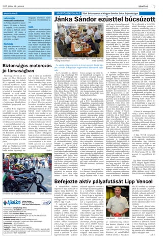 Ajkai Szó2017. július 14., péntek
7
Főszerkesztő: Láng György Géza.
Szerkesztőségi e-mailcím: ajkaiszo@freemail.hu.
Kiadja: Ajkai Média Nonprofit Kft.
Felelős kiadó: Kerekes Bálint ügyvezető.
Postacím: 8400 Ajka, Szabadság tér 12. Tel./fax: 88/521-100.
Hirdetésfelvétel a kiadó címén.
Hirdetési e-mail cím: ajkaimediakft@gmail.com.
A hirdetések tartalmáért a kiadó nem vállal felelősséget.
Nyomtatás: : ISTER Trade Kft.
Megjelenik 12 600 példányszámban.
Terjeszti a Magyar Posta. A lap ingyenes.
Lapzárta a megjelenés hetének hétfőjén 12 órakor. A lapzárta után
beérkező cikkeket és hirdetéseket csak következő heti számunkban
tudjuk közölni! ISSN: 0238-6267
Városi hetilap.
A lapot alapította
Ajka város önkormányzata.
sportösszefoglaló Tóth Béla nyerte a Magyar Senior Sakk Bajnokságot
Labdarúgás
Felkészülési mérkőzések
Az FC Ajka július 15-én (szom-
baton), 11 órakor a Gyirmót
II. csapatát, 19-én (szerdán),
17 órakor a Siófokot, 22-én
(szombaton), 10 órakor a
Veszprémet, 26-án (szerdán),
18 órakor pedig a Balatonfü-
redet látja vendégül.
Kézilabda
Még lehet jelentkezni az idei
Kézi Táborba. A szervezők
2002 és 2004 között szü-
letett fiúkat várnak, akik az
edzések mellett a strandot és
a kislődi kalandparkot is meg-
látogatják. Jelentkezni Galler
Rolandnál (70/3850952) le-
het.
Sakk
Nagyszabású rendezvényeket
tartanak városunkban július
21-23. között a Városi Műve-
lődési Központ emeleti nagy-
termében. A II. Csaba Árpád
Emlékversenyre és az Ajka Vá-
rosi Rapid Sakkbajnokságra
közel hatvan résztvevő érke-
zik, köztük több nagymester
és nemzetközi mester, mint a
címvédő Balogh Imre. A szer-
vezők várják a sportág ked-
velőit a 700 ezer forint össz-
díjazású versenyre.
SPORTAJÁNLÓ
Jánka Sándor ezüsttel búcsúzott
Befejezte aktív pályafutását Lipp Vencel
Az FC Ajka idén is a feljutást
célozza meg a labdarúgó NB
III-ban. A vezetőség úgy hatá-
rozott, hogy a játékosokat egy
új, teljesítményalapú rendszer-
ben kívánja díjazni, ezt azon-
ban a keret jelentős része nem
fogadtael.Ígyelhagytaacsapa-
tot Dénes Zsolt, Fodor Marcell,
Köles János, Kozma Máté, Pál
Dávid, Tölgyesi Viktor, Hanzl
Máté, Nagy Bálint, Szabó Zsolt,
Lőrinczy Attila, Skriba Máté,
Pataki Roland és Rosta Leven-
te. A távozók nagy részét már
sikerült pótolni, de a követke-
ző napokban a próbajátékosok
még meggyőzhetik Rozmán
László vezetőedzőt. Biztosan
Ajkán folytatja pályafutását az
NB I-es múlttal rendelkező ka-
pus, Pokorni Péter, a Videoton
II-től érkező szélső védő, Baksa
Dénes, a megyei rivális Veszp-
rémtől igazolt szélső támadó,
Bene Zsombor. A középpályát
a Győr megyei bajnok Nyúl já-
tékosa, Varga Zsolt és a Kozár-
mislenytől megszerzett Nagy
Erik erősítheti. Nagy Mihály
Krisztián Szentlőrincről érke-
zett, és támadóként láthatjuk
majd a pályán, míg a Hévízről
igazolt Horváth Péter posztja
az edzőmérkőzéseken válhat
biztossá. A csapattal készül
továbbá az NB I-es és NB II-
es tapasztalattal rendelkező
középhátvéd, Graszl Károly.
Ismét sikerült ajkai játékosokat
hazacsábítani, az utánpótlás
válogatott védő Krebsz Máté
Veszprémből, az NB I-ben is
megfordult támadó középpá-
lyás, Kalász Milán pedig Felső-
tárkányról érkezik. A szakmai
stáb is átalakul, a vezetőedző
munkáját Bedő Zoltán erőnléti
edző, valamint Dombi Árpád
pályaedző és masszőr segíti.
Mellettük az U 19-es csapat
trénere, Udvardi Ervin kap
fontos szerepet, ő a felnőtt ke-
ret támadóinak tart egyéni és
csapatrész edzéseket. Rozmán
László elmondta, kevés az idő
rá, hogy ennyi új játékos össze-
szokjon a bajnoki rajtig, biztos
lesz nagyon meleg, vagy rossz
talajú pálya, de a szakember ki-
fogások helyett a munkára kí-
ván összpontosítani, így ezek-
kel a külső tényezőkkel nem
foglalkozik a jövőben.
Jánka Sándor sikerrel szere-
pelt a XXI. Szervátültetettek
Világjátékán, a spanyolországi
Malagában. Az ajkai atléta 100
méteres síkfutásban ötödik,
200 méteren hatodik lett. A
4x100 és a 4x400 méteres váltó
tagjaként egyaránt ezüstérmet
szerzett, távolugrásban pedig
harmadikként zárt. A világjá-
tékok után visszavonuló spor-
toló vegyes érzelmekkel beszélt
az elért eredményekről. Szeret-
te volna, ha a 4x100 méteres
váltó tagjaként címvédéssel
köszönhet el az aktív verseny-
zéstől. Az azonban vigasztal-
ta, hogy élete legjobbjával sem
tudott volna aranyérmet sze-
rezni. Sándor természetesen
büszke a mostani és korábban
elért nemzetközi eredményei-
re, de úgy látja, 28 évesen már
az idősebb korosztályhoz tar-
tozik az atlétikában, és egyre
nehezebb felvenni a kesztyűt
a fiatal tehetségekkel. Az edzé-
seket tizenegy év után befejező
sportoló a továbbiakban már
csak a városi kispályás labda-
rúgó bajnokságban éli ki moz-
gás iránti szenvedélyét, mivel
több időt szeretne a szeretteire
szánni.
A Sportváros Nonprofit Zrt.
és a Bakonyi Tájfutó Klub har-
madik alkalommal rendezte
meg az Éjszakai Futást. A szer-
vezők nagy örömmel tapasztal-
ták, hogy a résztvevők száma
megduplázódott a tavalyihoz
képest. A kötetlen, félórás ko-
cogásra 78 fő jelentkezett, majd
a 8x800 méteres váltó követke-
zett, amin hat csapat vett részt.
Az első helyen a TovaFutók SE/
Spartan Race Training Group
Ajka csapata végzett, a játék-
vezetőkből álló „Az éjjel véget
ért” és a Bakonyi Tájfutó Klub
előtt. Az esemény csúcspont-
ja a fél 11-kor induló lámpás
futás volt. A csaknem nyolc
kilométeres távot a 8-as főútig
51-en teljesítették. A nőknél a
leggyorsabban Szijártó Kriszti-
na ért célba, Szabó Klaudia és
Stump Bernadett előtt. A férfi-
ak versenyén Koller Krisztián
győzött, őt Pichler Tamás és
Kerekes Bálint követte.
A Bódéért Hagyományőr-
ző Egyesület 2012-ben hozta
létre a Magyar Atlétikai Szö-
vetségnél (MASZ) hivatalosan
bejegyzett dobó szakosztályát.
A szervezet elnöke, Horváth
Károly elmondta, a céljuk az
volt, hogy minőségi sportolá-
si lehetőséget biztosítsanak a
fiatalabb korosztályoknak és
aktív kikapcsolódást az idő-
sebbek számára. A korlátozott
lehetőségek miatt a klub csak
gyermek, újonc és ifjúsági korú
sportolók versenyeztetésével
foglakozik, Kulics János edző
vezetésével. Az egyesület a bó-
déi városrészben saját erőből
hozott létre dobópályát a volt
Videoton pályán. A létesít-
ményen azóta több viadalt is
rendeztek, sőt, a Király János
Kupa 2016-ban a MASZ hiva-
talos versenylistájára is felke-
rült. Az eredményeket a pá-
lya hitelesítésének hiányában
azonban nem lehetett hivata-
lossá tenni. Az egyesületnél
ezek után örömmel értesültek
róla, hogy a város megvásárol-
ta az ingatlant, ahol kertészeti
és sport parkot kíván létrehoz-
ni. Ennek keretében egy dobó
centrumot is kialakítanak,
diszkoszvető, kalapácsvető és
súlylökő pályával, valamint a
hozzájuk tartozó kiszolgáló lé-
tesítményekkel, többek között
fedett versenybírói és orvosi
állásokkal, továbbá padokkal a
versenyzők számára. Horváth
Károly elmondta, először a te-
rület szintezése történt meg,
ami jelentős mennyiségű föld
mozgatásával járt. A befejezés-
hez még nagyjából 300 köb-
méter földet kell a helyszínre
hozni, és azt elteríteni, majd a
végleges szintet beállítani. Ezt
követi a magasított védőketrec
tartószerkezeteinek beépítése,
majd a védőháló felszerelése.
Ha ez elkészült, a MASZ Mi-
nősítő Bizottsága szemlézi a
területet, remélhetőleg még a
szeptemberi Bányász és Király
János Kupa előtt. A létesítmény
később országos szintű rendez-
vényeknek is helyt adhat, sőt,
ideális esetben akár nemzet-
közi versenyeket is tarthatnak
majd rajta. Horváth Károly ki-
tért rá, a dobó sport az elmúlt
öt évben minden erőfeszítésük
ellenére sem lett népszerűbb
Ajkán. Az elnök ennek okát
abban látja, hogy a tevékeny-
ségüket szakmai körökben is
csak egy kis helyi szárnypró-
bálgatásnak fogták fel. Pedig
a rövid idő alatt elért eredmé-
nyek tiszteletet parancsolóak,
Bókony Ádám korosztályában
például az ország legjobb disz-
koszvető eredményével ren-
delkezik, Boros Mátét jelenleg
csak egy hajszál választja el a
legerősebb tíz versenyzőtől,
és Boros Luca fejlődése is bi-
zakodásra ad okot. Horváth
Károly hozzátette, nem kaptak
kellő támogatást a helyi test-
nevelő tanárok részéről sem,
pedig minden iskolát többször
is megkerestek ez ügyben. Az
egyesület vezetője reméli, hogy
a korszerű és hivatalos pályán
lehetőség nyílik olyan verse-
nyek rendezésére, ahová ne-
ves dobóatlétákat is meg lehet
hívni, ami a sportág hírverését
erősítheti városunkban.
A Boxer SE tehetséges ököl-
vívója, a 12 éves Marton Tibor
nemzetközi tornán képvisel-
te városunkat Komarnóban.
Horváth Tibor tanítványa ez-
úttal sajnos alulmaradt a hazai
riválisával szemben, az edző
szerint azonban az ajkai öklö-
ző szép eredményeket érhet el
a jövőben.
A Rája ’94 ÚK versenyzői
az Országos Gyermek Bajnok-
ságon ugrottak medencébe,
Kecskeméten. Nagy Nikoletta
200 méteres pillangó és 400
méteres vegyes úszásban lett
bajnok. Szóka Júlia 800 gyor-
son szerezett ezüstérmet, Sza-
bó Dávid pedig 400 és 1500
gyorson is negyedikként ért
célba.
Egy héten keresztül zajlott a
XVII. Magyar Egyéni Senior
Sakk Bajnokság városunkban.
A rangos megmérettetést végül
Tóth Béla, az Ajkai ASSE első
táblás játékosa nyerte Restás
Péter és Mészáros András előtt.
Csicsics Richárd
Nagy érdeklődés mellett zajlott a magyar egyéni senior sakk baj-
nokság városunkban (Fotó: Györkös)
Az utolsó világversenyén is érmet szerzett Jánka Sán-
dor. A bódéi dobópályán nagyszabású fejlesztések zajla-
nak.
Biztonság, élvezet, jó tár-
saság. Az Ajkai Motorosok
Egyesülete egy éve alakult,
de a tagjainak száma már
csaknem másfélszáz. Ajkán
és térségében népszerű a mo-
torozás, sőt, egyre több nő
is kedveli a benzingőzt. Pad
Ferenctől, az egyre növek-
vő létszámú civil szervezet
elnökétől megtudtuk, hogy
céljuk a figyelem felhívása
a biztonságos közlekedésre,
előadások, programok szer-
vezése. 
A július 8-án megszerve-
zett motoros nap rengeteg
érdeklődőt vonzott. Az egész
napos program délelőtt Aj-
ka-Pápa útvonalon egy túrá-
val kezdődött. A 110 kilomé-
tert kilencvenen tették meg. 
A szervezők bajnokot is be-
mutattak. A magyar bajnok-
ságot vezető Somogyi Péter
beszélt motoros pályafutásá-
ról. Bemutatta a motorját is.
Elmondta annak a teljesít-
ményét, a technikát, amel�-
lyel a bajnokságban is az élre
jutott.
A sportcentrum parkoló-
jában az előadásokon kívül
motorok bemutatója, kasz-
kadőr műsor, ügyességi ver-
seny is várta az érdeklődő-
ket. Délután Ferenczi Péter
baleseti helyszínelő előadá-
sában elmondta, hogy a mo-
torosoknál a legfontosabb
látni és látszani. Célszerű
a járműre macskaszemet,
fényvisszaverő csíkokat ten-
ni, azok ugyanis jelentősen
javítják a láthatóságot. A vé-
dőruhát mindig, a rövidebb
és a városon belüli utakra
és célszerű felvenni, ugyanis
bármikor történhet baleset.
A mai motorok már nagy
sebességre képesek, a kis fe-
lületük miatt nehezebben
vehetik észre azokat az au-
tósok. A motorosok azért is
veszélyeztetettek, mert nem
védi őket zárt kocsiszekrény.
A délután folyamán volt vé-
dőruha bemutató és ügyessé-
gi verseny. A versenypályán
először két motoros rendőr
ment végig, bemutatva a fel-
adatot. Közben elhangzott,
hogy az utcai körülményeket
akarták utánozni, ugyanis át
kell menniük többek között
csatornafedélen is. Az érdek-
lődők csaknem száz motort
is megtekinthettek, a legidő-
sebb 1955-ben készült. 
(tisler)
Biztonságos motorozás
jó társaságban
A tekepályákon eltöltött
negyven év után június 24-én
négyes torna keretében bú-
csúztatta el csapata, az Ajka
Kristály SE teke szakosztálya,
meghatározó sportolóját, a
tizenegy bajnoki címmel ren-
delkező Lipp Vencelt.
A nagyszerű sportember
jelen volt az ajkai csapat
megalakulásakor 1981-ben,
amikor játékos edzőként
szolgálta a klubot. Nagy ér-
demei voltak a szuperligába
való felkerülésben 2013-ban
és 2016-ban. Az elmúlt sze-
zonban sokban hozzájárult
ahhoz, hogy 12 csapat között
a kilencedik helyen végez-
zenek, így továbbra is a leg-
felsőbb osztályban guríthas-
sanak a játékosok. A város
legeredményesebb szakosz-
tályának tagjaként szerezte a
dicsőséget a bajnokságokban
és a különböző tornákon.
Közöttük a Savaria kupa és
a Göcsej kupa a legjelentő-
sebb. Oroszlánrésze van a
pálya vezérlő elektronikájá-
nak a megújításában, amely
kis fejlesztéssel nemzetközi
versenyek lebonyolítására is
alkalmassá teszi a pályát.
Havasfalvi Lajos, a klub el-
nöke méltatta Lipp Vencel te-
vékenységét. Elmondta, hogy
példa lehet minden nemze-
dék számára a rendkívüli
akaratereje, alázata sportága
iránt. Az itt eltöltött hosszú
idő alatt ő volt a csapat mo-
torja, húzó ereje. Tapasztala-
ta az egész szakosztály javát
szolgálta. Nem sajnálta sem
az idejét, sem az anyagiakat
az eredményesség érdeké-
ben bevetni. Mindazt a sok
energiát, amit befektetett,
csak jelképesen tudták meg-
köszönni az ajándékokkal.
Többek között az Ajka Kris-
tály SE nevében egy serleget
adtak át, amelyen „A győzte-
sek soha nem adják fel. Akik
feladják, sohasem győznek!”
bevésés hűen tükrözi az ő
sportpályafutását, amelyet 67
évesen fejezett be és ezt rend-
kívüli teljesítményként lehet
értékelni.
Lipp Vencel a jövőre tekin-
tettel elmondta, hogy szeretné
továbbra is csapatát szolgálni
negyven év alatt megszerzett
tapasztalatával, tudásával. A
fiatal tehetségek kinevelésé-
ben szívesen tevékenykedik
továbbra is. Játékával ezentúl
a városi bajnokság mezőnyét
foga erősíteni. Szerencsésnek
érzi magát, hogy családja min-
dig tolerálta az ő elkötelezett-
ségét a teke sport iránt.
Cs.B.É.
Lipp Vencel (Fotó: Györkös)
A motoros nap rengeteg érdeklődőt vonzott (Fotó: Györkös)
 