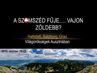 A SZOMSZÉD FŰJE…. VAJON
                ZÖLDEBB?
                   Hallstatt, Salzburg, Graz
                  Világörökségek Ausztriában

2012. október 20-22.
 
