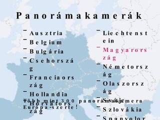 Panorámakamerák Aus z tria Belgium Bulg á ria Csehország Fra nciaország Hollandia Horvátország Liechtenstein Magyarország Németország Olaszország S vájc S z lov á kia Spa nyolország Több mint 300 panorámakamera Európa-szerte! 